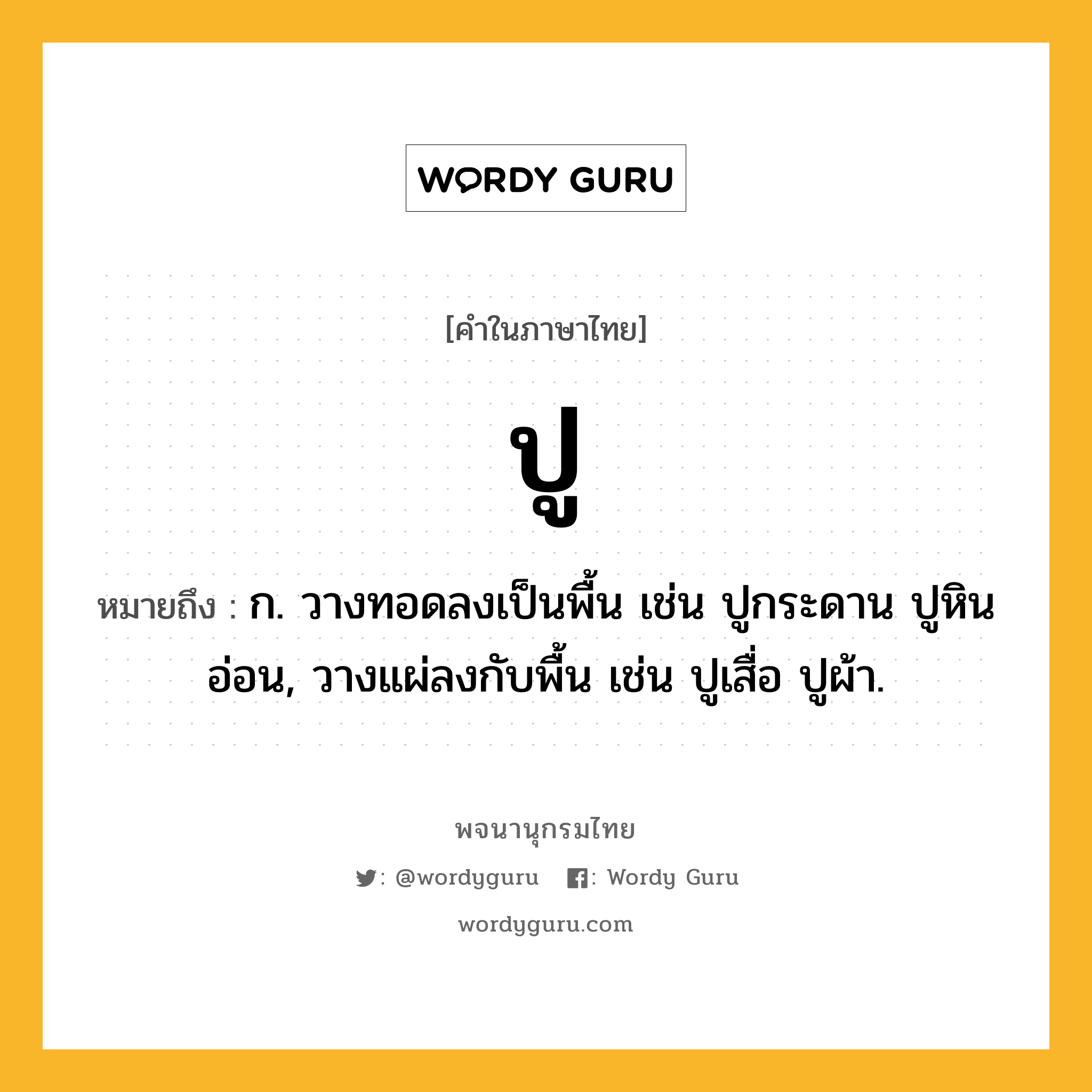 ปู หมายถึงอะไร?, คำในภาษาไทย ปู หมายถึง ก. วางทอดลงเป็นพื้น เช่น ปูกระดาน ปูหินอ่อน, วางแผ่ลงกับพื้น เช่น ปูเสื่อ ปูผ้า.