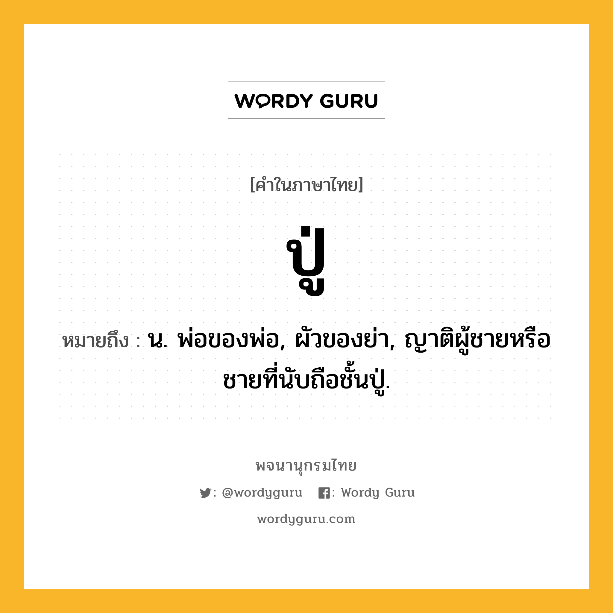 ปู่ หมายถึงอะไร?, คำในภาษาไทย ปู่ หมายถึง น. พ่อของพ่อ, ผัวของย่า, ญาติผู้ชายหรือชายที่นับถือชั้นปู่.