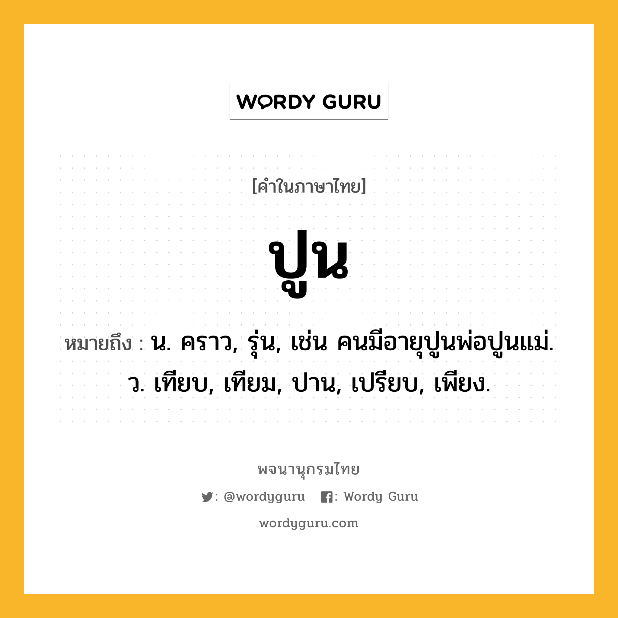 ปูน หมายถึงอะไร?, คำในภาษาไทย ปูน หมายถึง น. คราว, รุ่น, เช่น คนมีอายุปูนพ่อปูนแม่. ว. เทียบ, เทียม, ปาน, เปรียบ, เพียง.