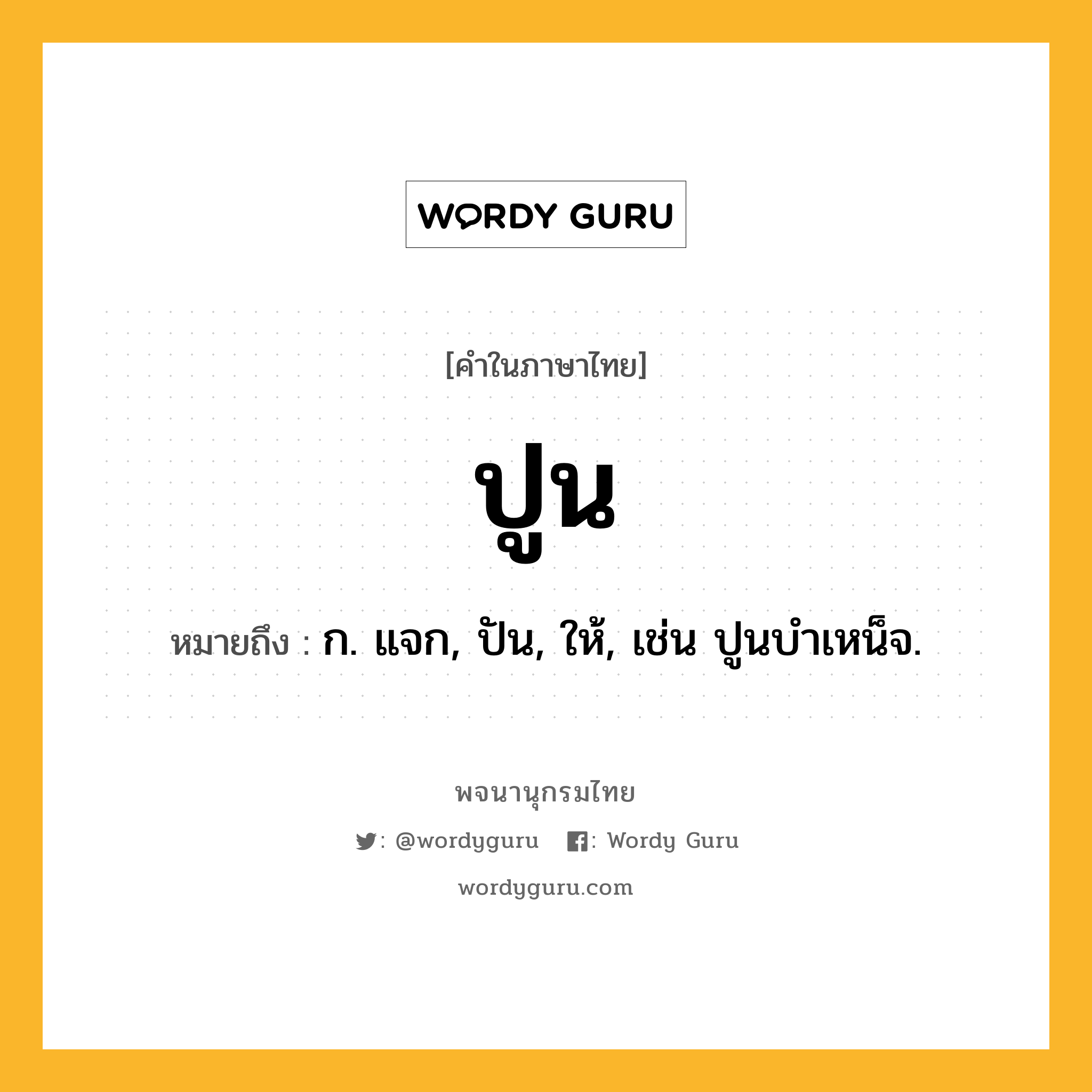 ปูน หมายถึงอะไร?, คำในภาษาไทย ปูน หมายถึง ก. แจก, ปัน, ให้, เช่น ปูนบําเหน็จ.