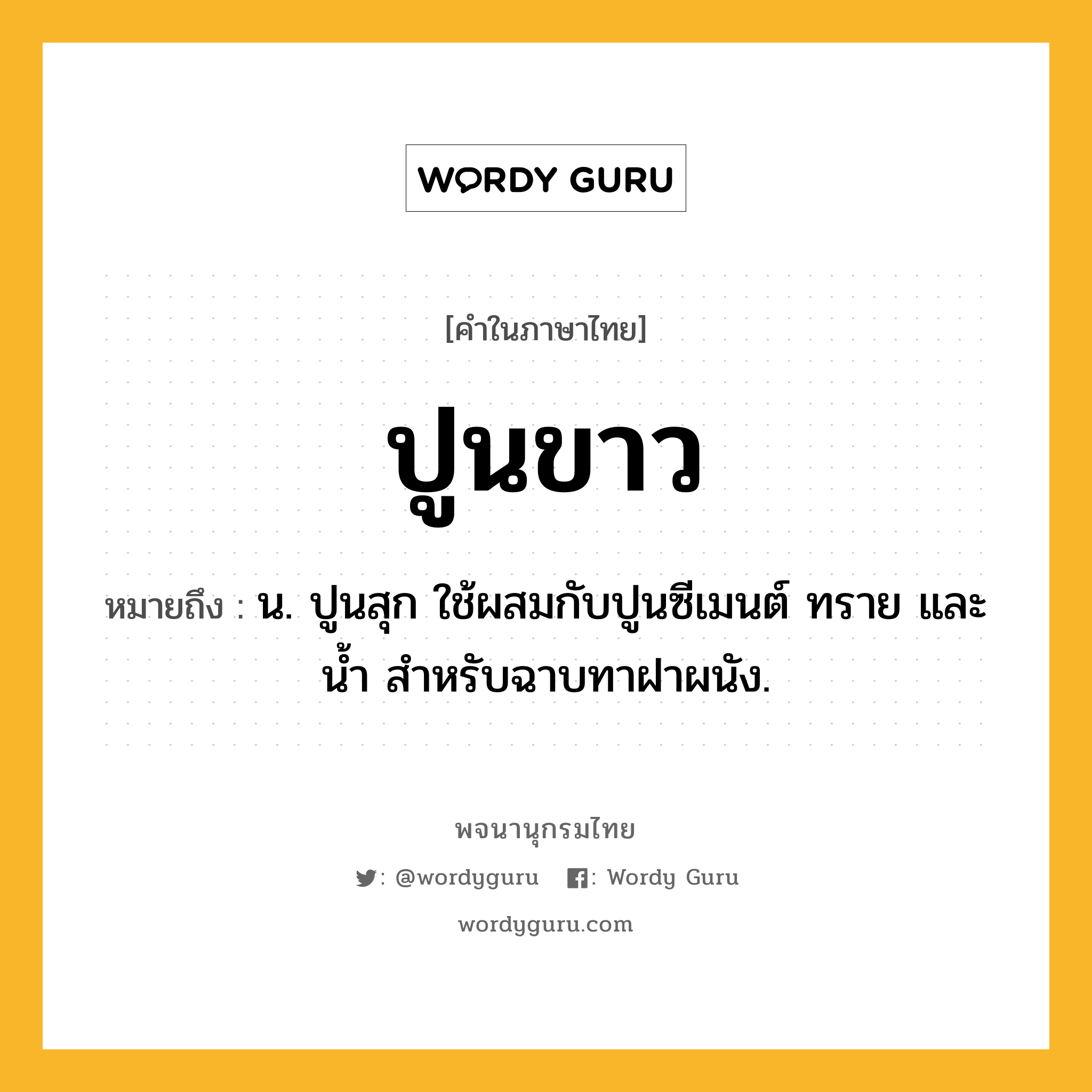 ปูนขาว หมายถึงอะไร?, คำในภาษาไทย ปูนขาว หมายถึง น. ปูนสุก ใช้ผสมกับปูนซีเมนต์ ทราย และนํ้า สําหรับฉาบทาฝาผนัง.