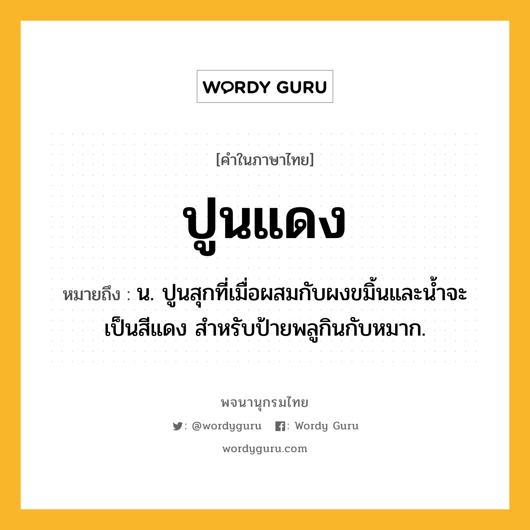 ปูนแดง หมายถึงอะไร?, คำในภาษาไทย ปูนแดง หมายถึง น. ปูนสุกที่เมื่อผสมกับผงขมิ้นและนํ้าจะเป็นสีแดง สําหรับป้ายพลูกินกับหมาก.