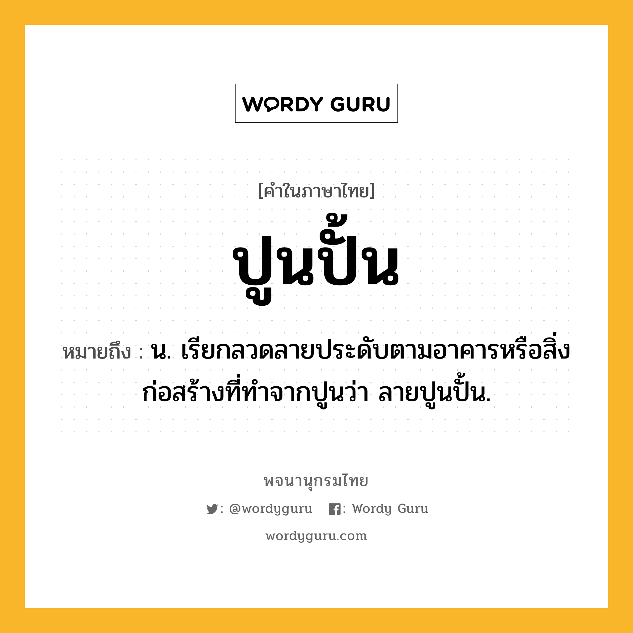 ปูนปั้น หมายถึงอะไร?, คำในภาษาไทย ปูนปั้น หมายถึง น. เรียกลวดลายประดับตามอาคารหรือสิ่งก่อสร้างที่ทําจากปูนว่า ลายปูนปั้น.