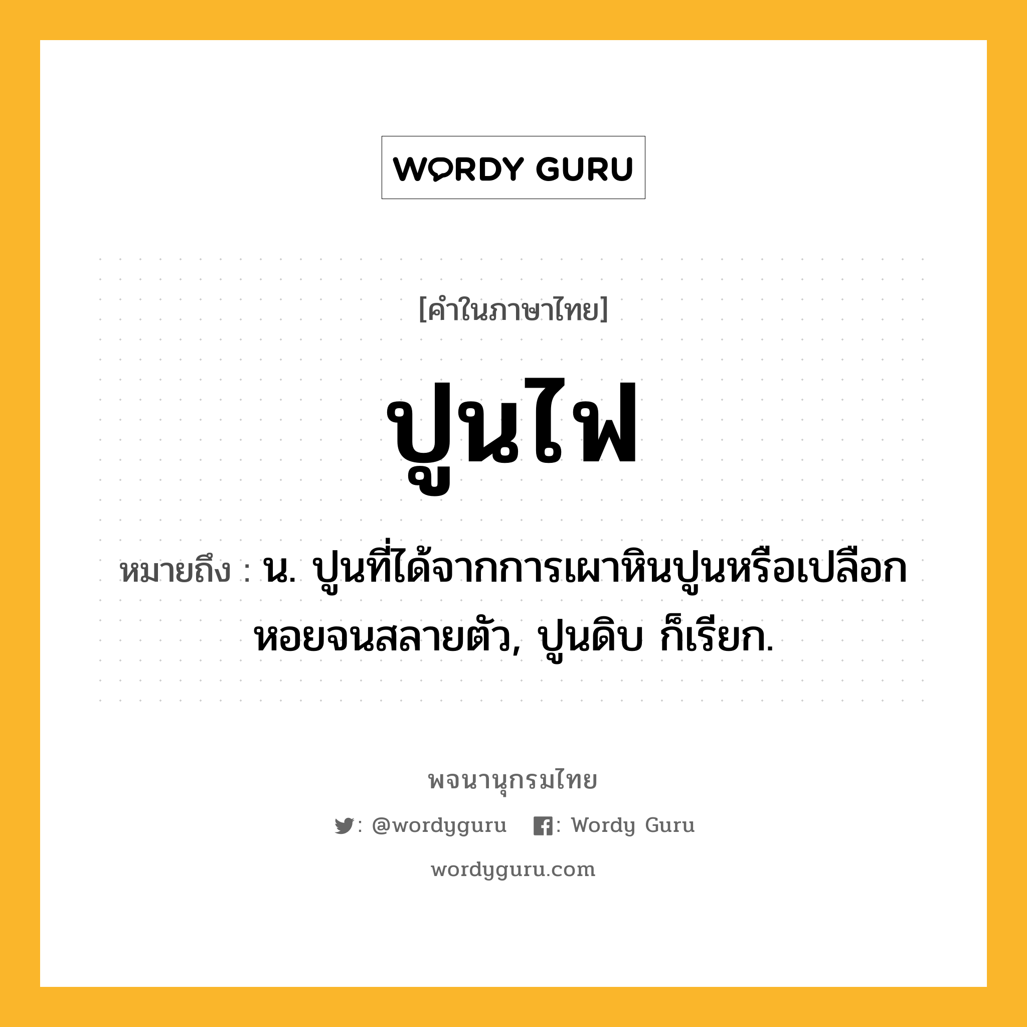 ปูนไฟ ความหมาย หมายถึงอะไร?, คำในภาษาไทย ปูนไฟ หมายถึง น. ปูนที่ได้จากการเผาหินปูนหรือเปลือกหอยจนสลายตัว, ปูนดิบ ก็เรียก.