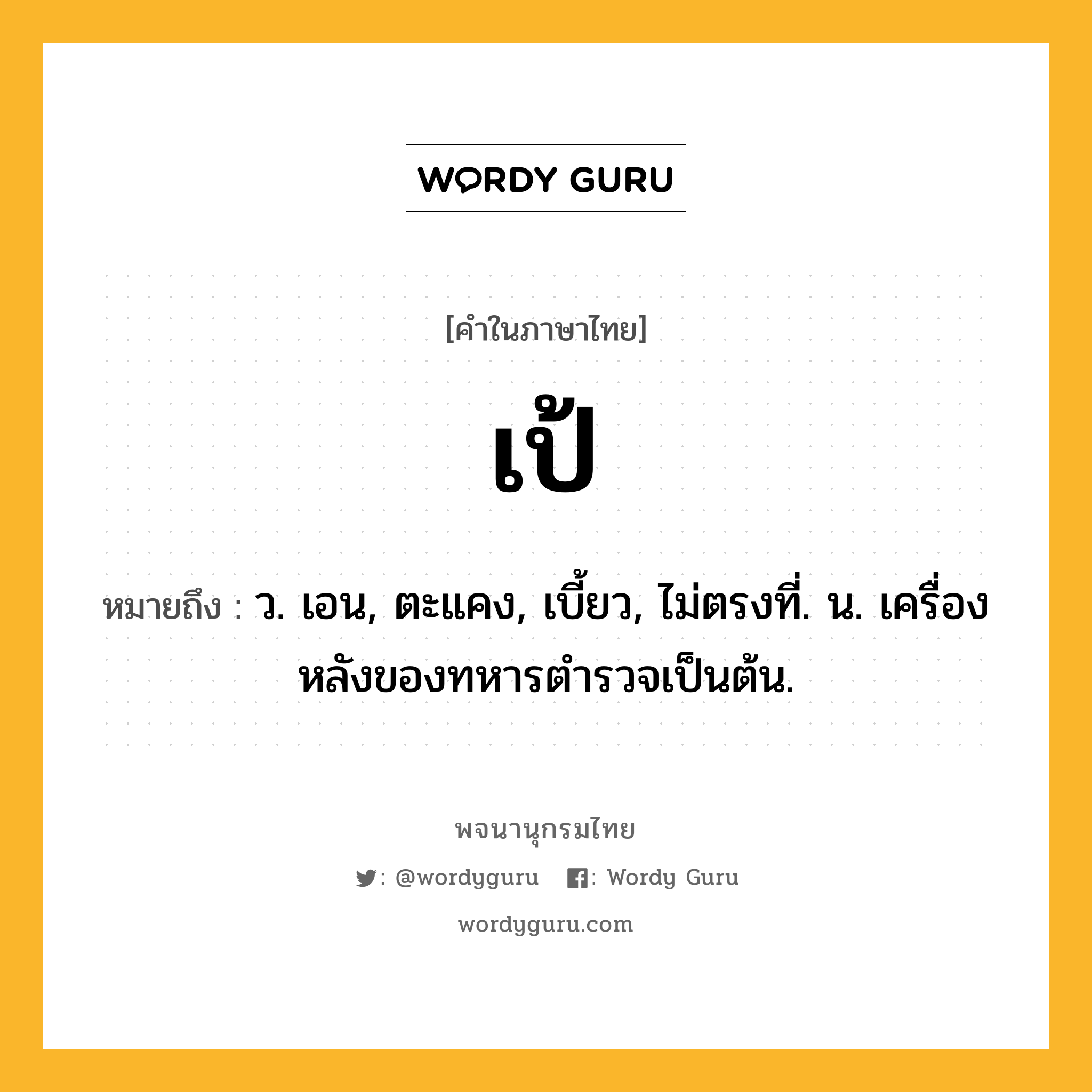 เป้ หมายถึงอะไร?, คำในภาษาไทย เป้ หมายถึง ว. เอน, ตะแคง, เบี้ยว, ไม่ตรงที่. น. เครื่องหลังของทหารตำรวจเป็นต้น.