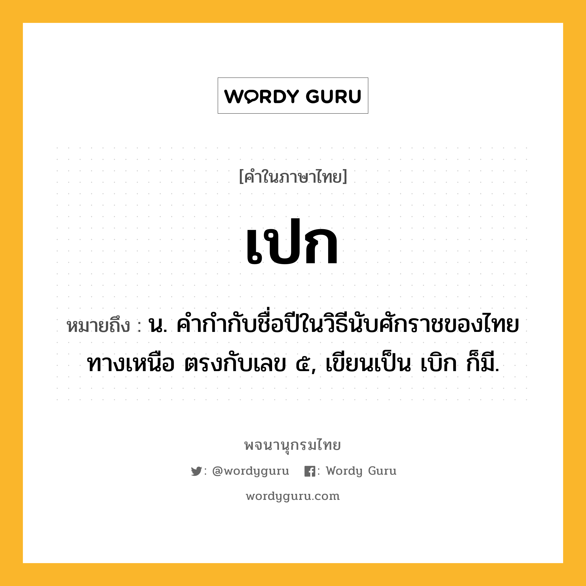 เปก หมายถึงอะไร?, คำในภาษาไทย เปก หมายถึง น. คํากํากับชื่อปีในวิธีนับศักราชของไทยทางเหนือ ตรงกับเลข ๕, เขียนเป็น เบิก ก็มี.