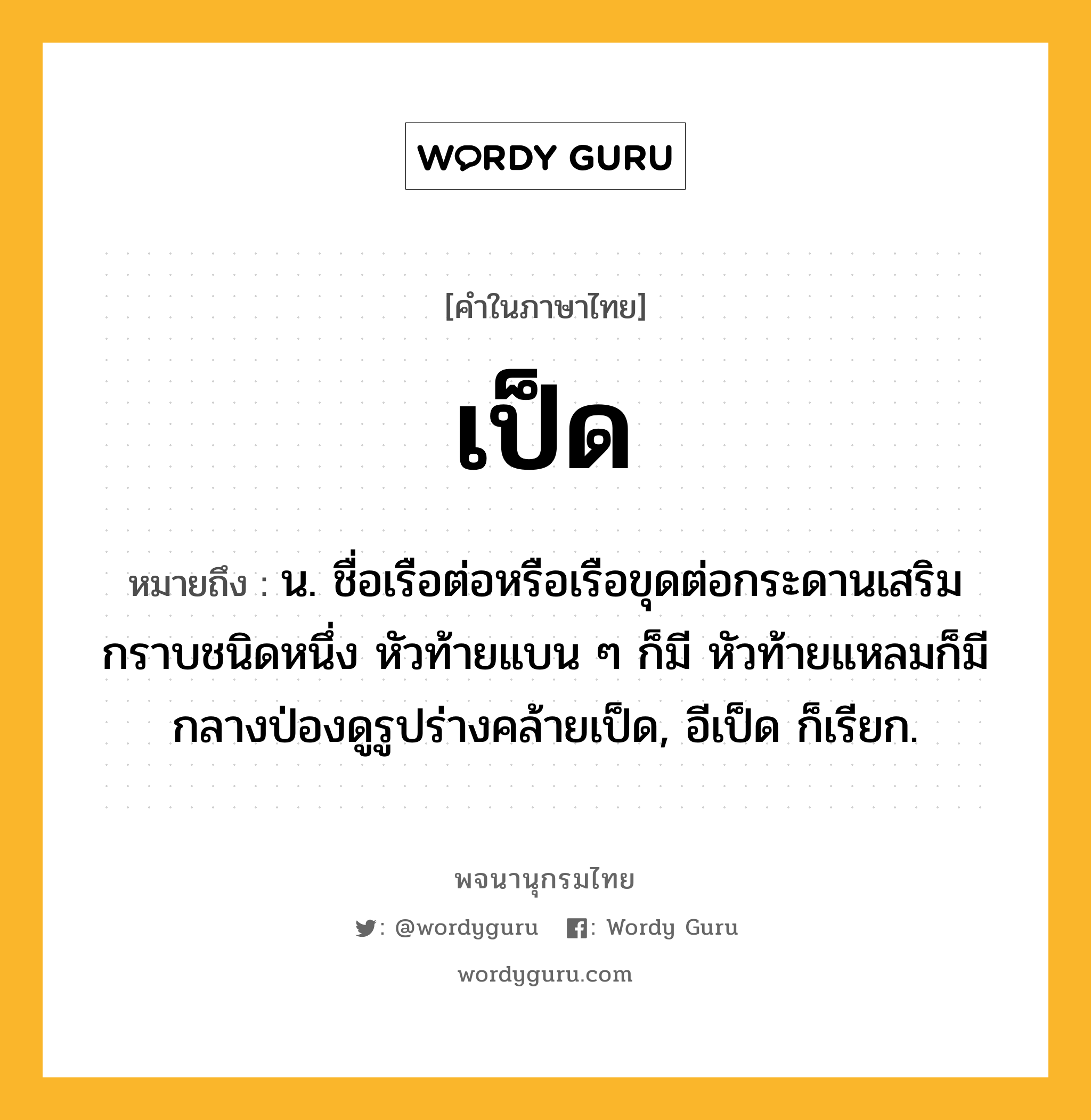 เป็ด หมายถึงอะไร?, คำในภาษาไทย เป็ด หมายถึง น. ชื่อเรือต่อหรือเรือขุดต่อกระดานเสริมกราบชนิดหนึ่ง หัวท้ายแบน ๆ ก็มี หัวท้ายแหลมก็มี กลางป่องดูรูปร่างคล้ายเป็ด, อีเป็ด ก็เรียก.