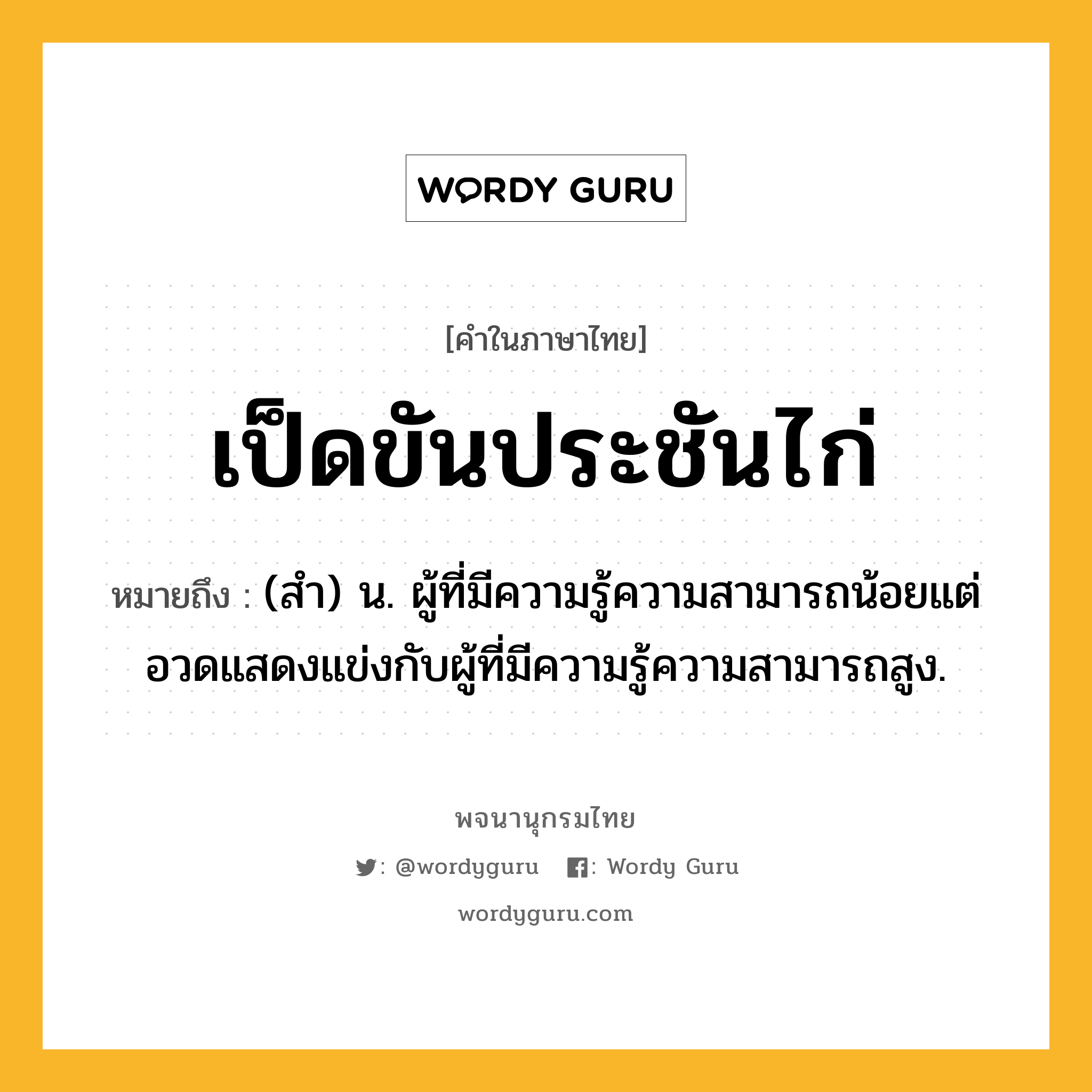 เป็ดขันประชันไก่ หมายถึงอะไร?, คำในภาษาไทย เป็ดขันประชันไก่ หมายถึง (สํา) น. ผู้ที่มีความรู้ความสามารถน้อยแต่อวดแสดงแข่งกับผู้ที่มีความรู้ความสามารถสูง.