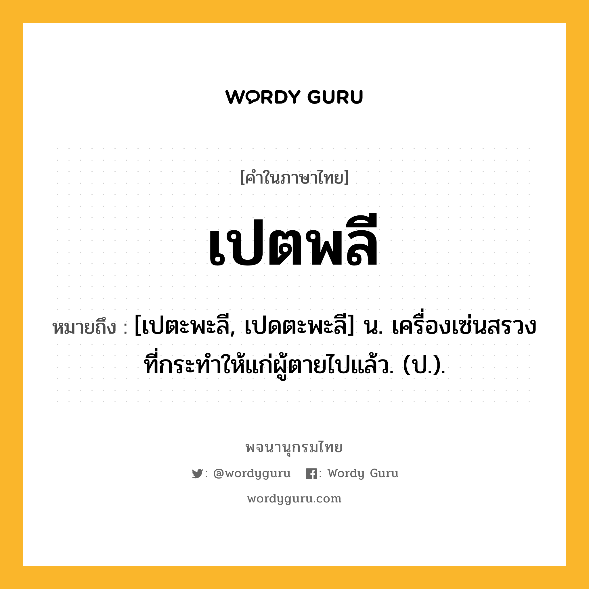 เปตพลี หมายถึงอะไร?, คำในภาษาไทย เปตพลี หมายถึง [เปตะพะลี, เปดตะพะลี] น. เครื่องเซ่นสรวงที่กระทําให้แก่ผู้ตายไปแล้ว. (ป.).