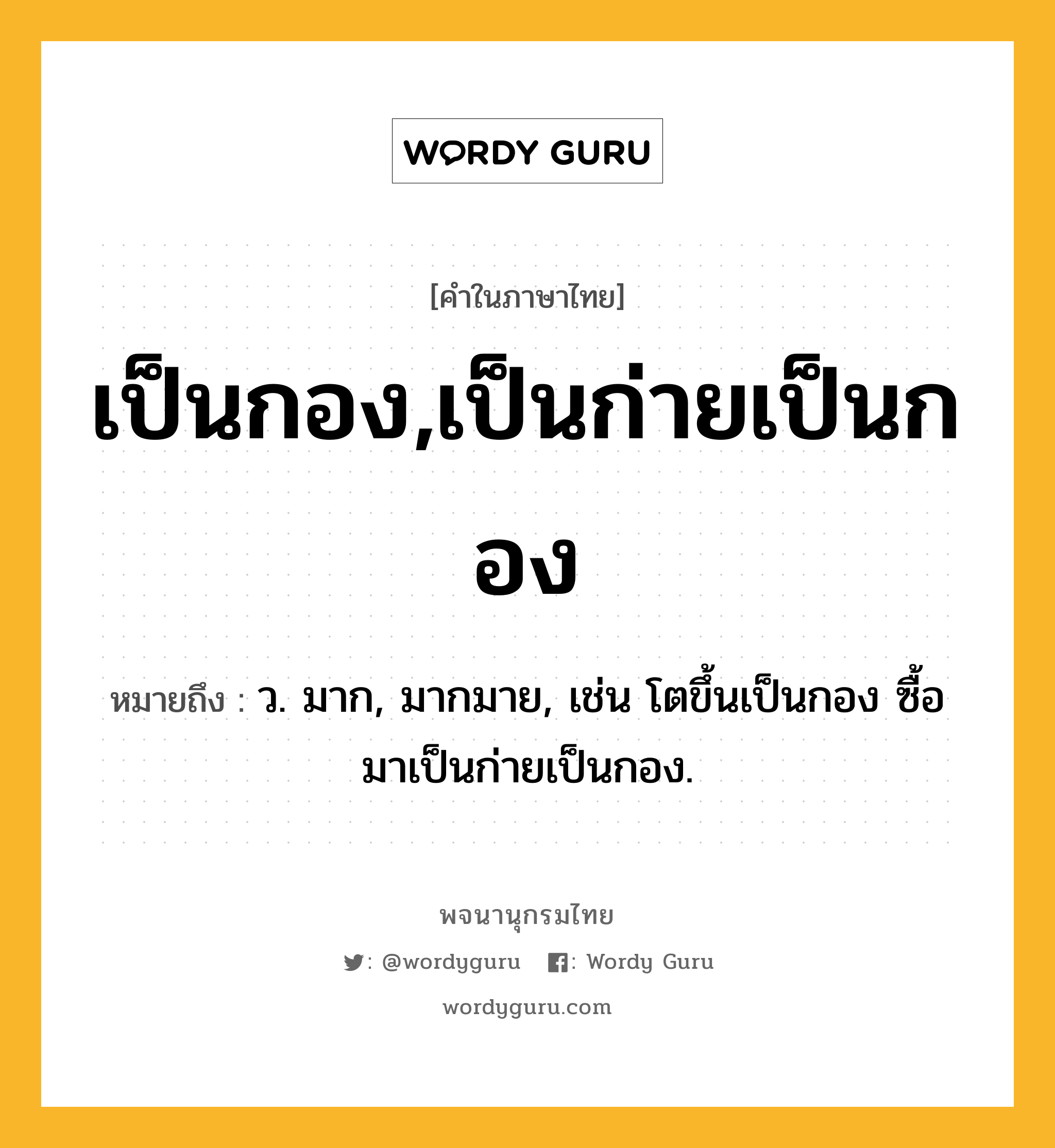 เป็นกอง,เป็นก่ายเป็นกอง หมายถึงอะไร?, คำในภาษาไทย เป็นกอง,เป็นก่ายเป็นกอง หมายถึง ว. มาก, มากมาย, เช่น โตขึ้นเป็นกอง ซื้อมาเป็นก่ายเป็นกอง.