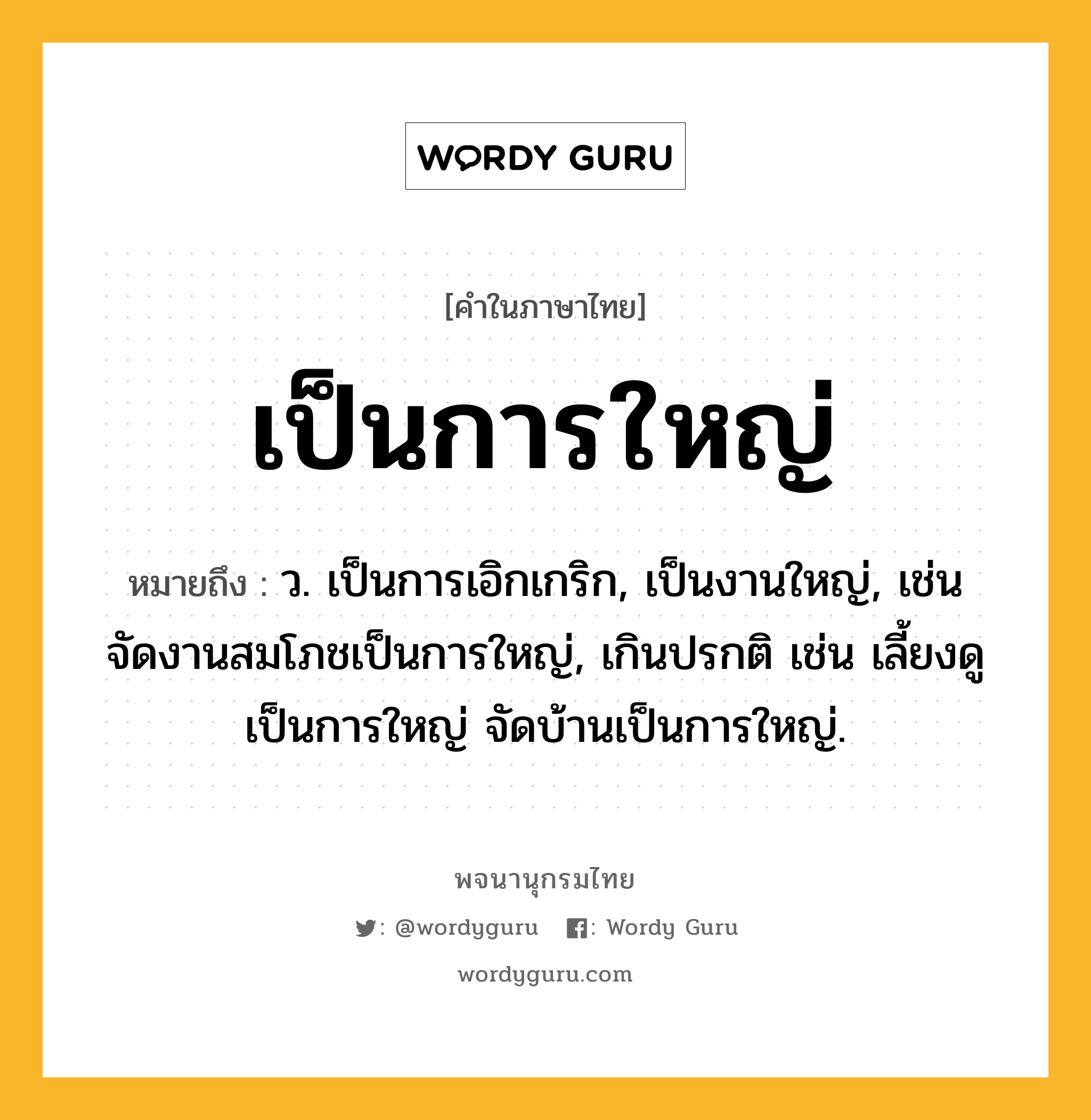 เป็นการใหญ่ หมายถึงอะไร?, คำในภาษาไทย เป็นการใหญ่ หมายถึง ว. เป็นการเอิกเกริก, เป็นงานใหญ่, เช่น จัดงานสมโภชเป็นการใหญ่, เกินปรกติ เช่น เลี้ยงดูเป็นการใหญ่ จัดบ้านเป็นการใหญ่.