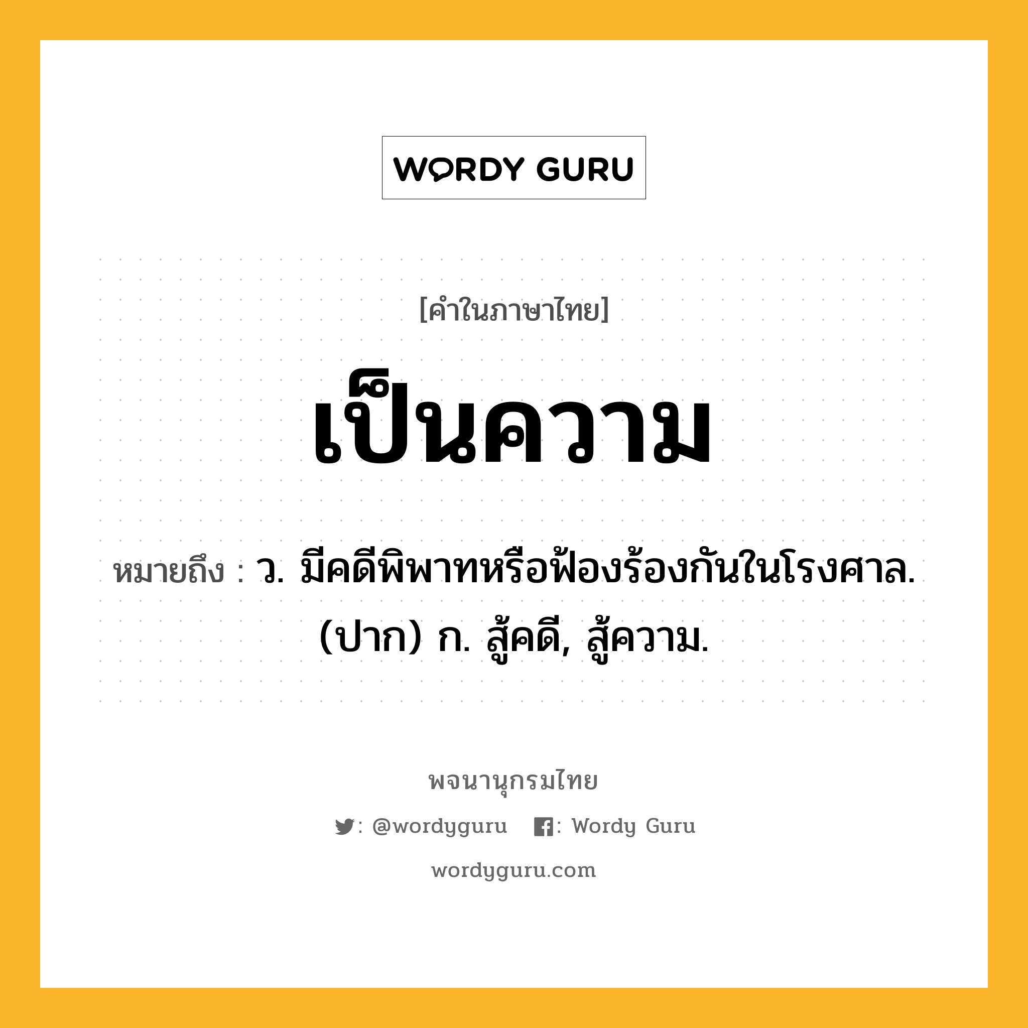 เป็นความ หมายถึงอะไร?, คำในภาษาไทย เป็นความ หมายถึง ว. มีคดีพิพาทหรือฟ้องร้องกันในโรงศาล. (ปาก) ก. สู้คดี, สู้ความ.