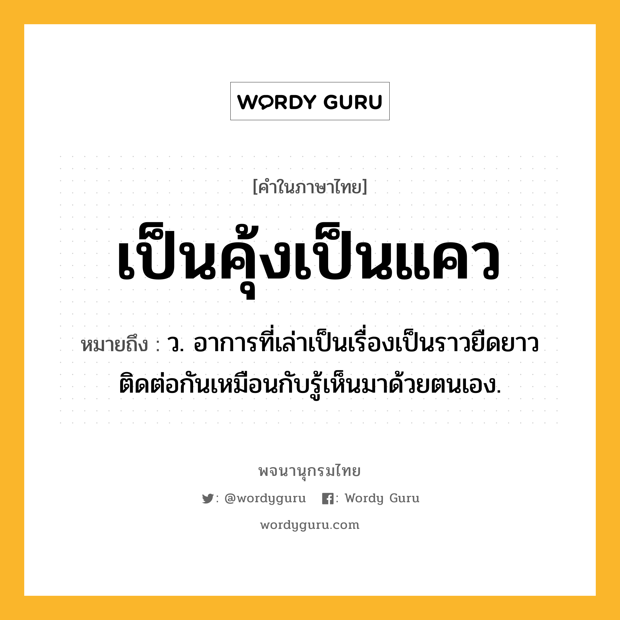 เป็นคุ้งเป็นแคว หมายถึงอะไร?, คำในภาษาไทย เป็นคุ้งเป็นแคว หมายถึง ว. อาการที่เล่าเป็นเรื่องเป็นราวยืดยาวติดต่อกันเหมือนกับรู้เห็นมาด้วยตนเอง.