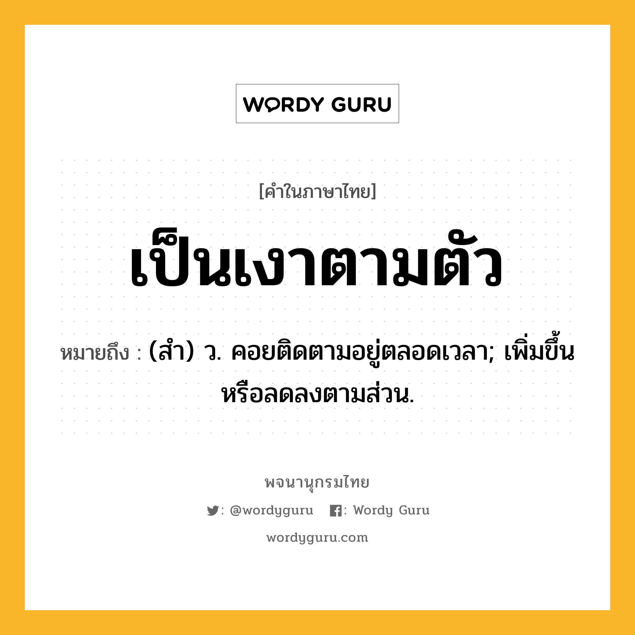 เป็นเงาตามตัว หมายถึงอะไร?, คำในภาษาไทย เป็นเงาตามตัว หมายถึง (สํา) ว. คอยติดตามอยู่ตลอดเวลา; เพิ่มขึ้นหรือลดลงตามส่วน.