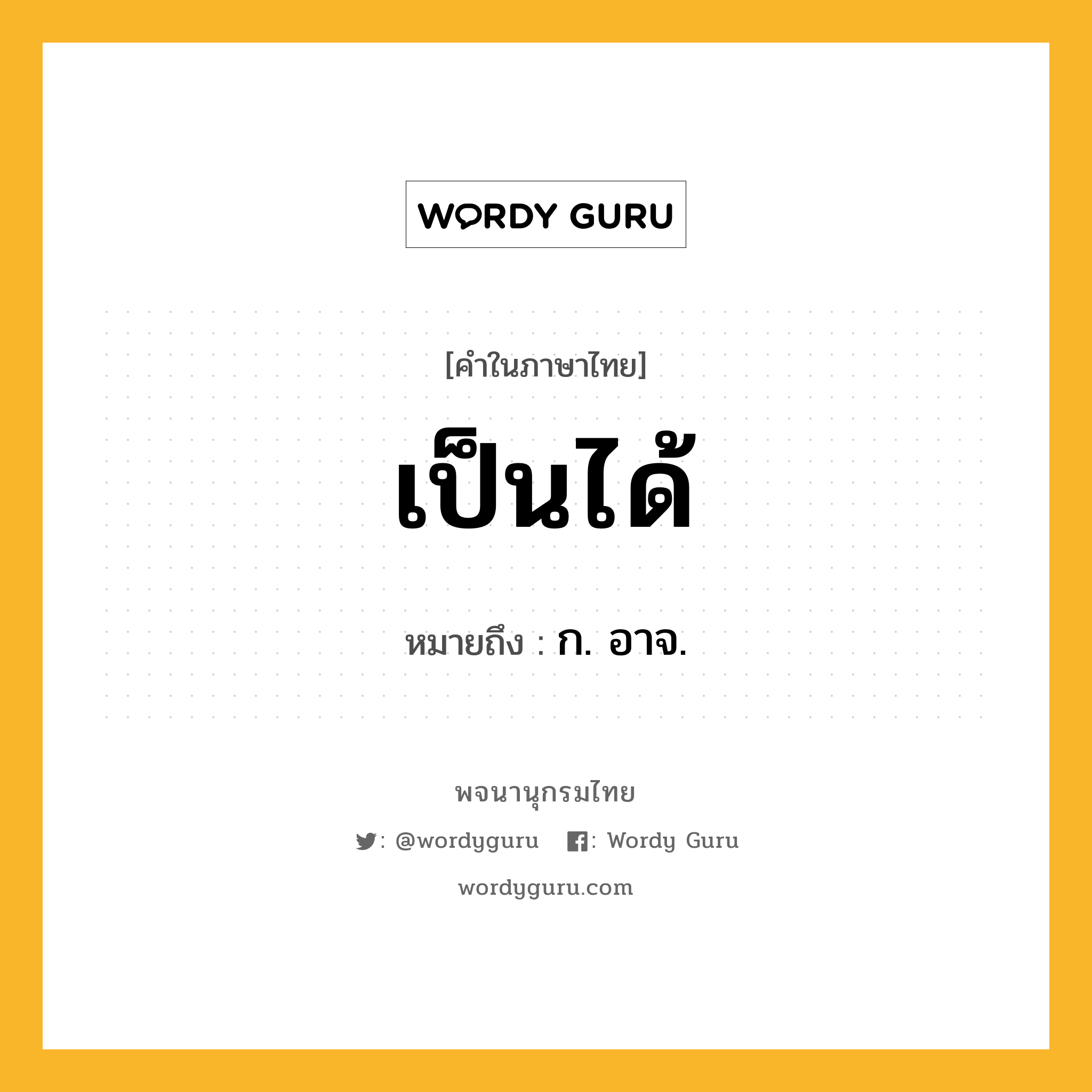 เป็นได้ หมายถึงอะไร?, คำในภาษาไทย เป็นได้ หมายถึง ก. อาจ.