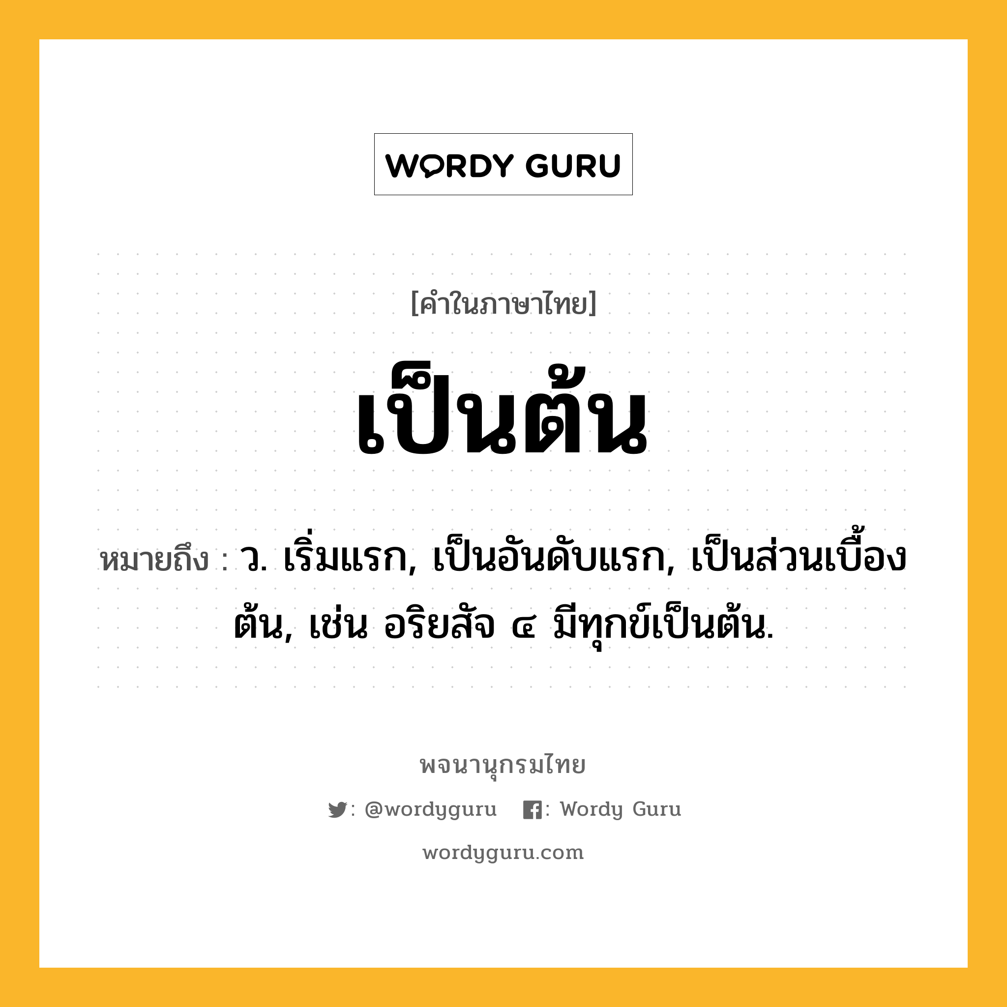 เป็นต้น ความหมาย หมายถึงอะไร?, คำในภาษาไทย เป็นต้น หมายถึง ว. เริ่มแรก, เป็นอันดับแรก, เป็นส่วนเบื้องต้น, เช่น อริยสัจ ๔ มีทุกข์เป็นต้น.