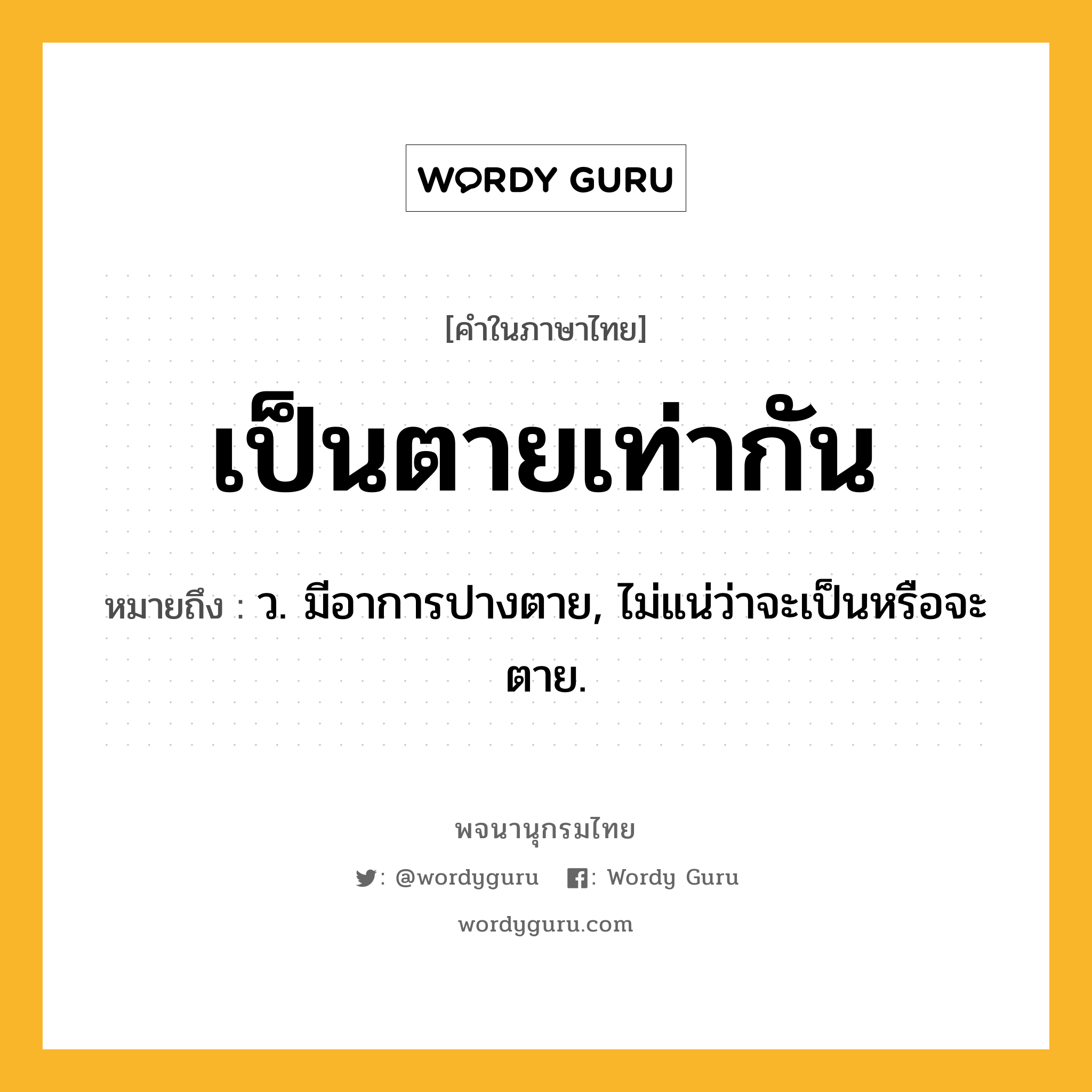 เป็นตายเท่ากัน หมายถึงอะไร?, คำในภาษาไทย เป็นตายเท่ากัน หมายถึง ว. มีอาการปางตาย, ไม่แน่ว่าจะเป็นหรือจะตาย.