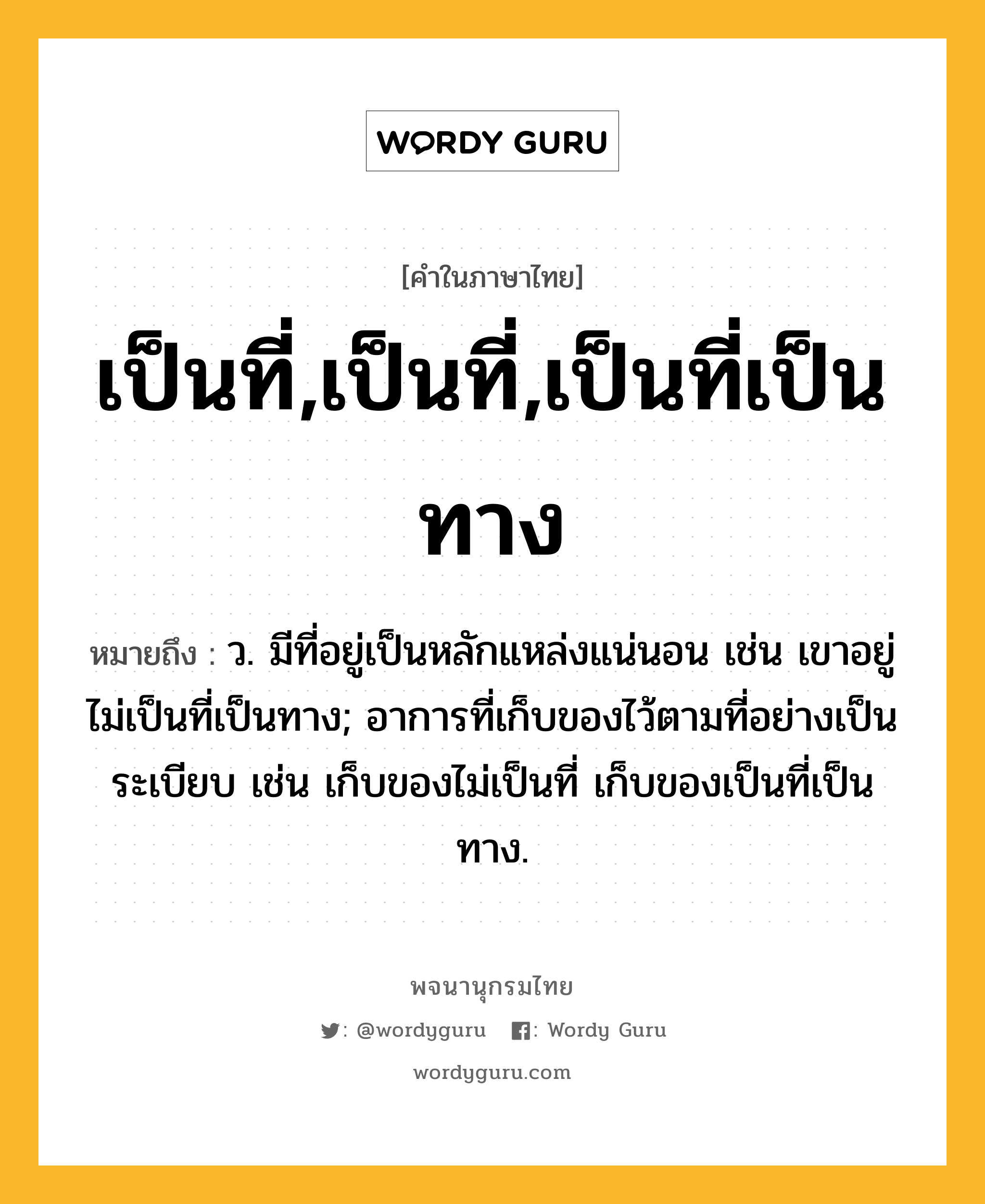 เป็นที่,เป็นที่,เป็นที่เป็นทาง หมายถึงอะไร?, คำในภาษาไทย เป็นที่,เป็นที่,เป็นที่เป็นทาง หมายถึง ว. มีที่อยู่เป็นหลักแหล่งแน่นอน เช่น เขาอยู่ไม่เป็นที่เป็นทาง; อาการที่เก็บของไว้ตามที่อย่างเป็นระเบียบ เช่น เก็บของไม่เป็นที่ เก็บของเป็นที่เป็นทาง.