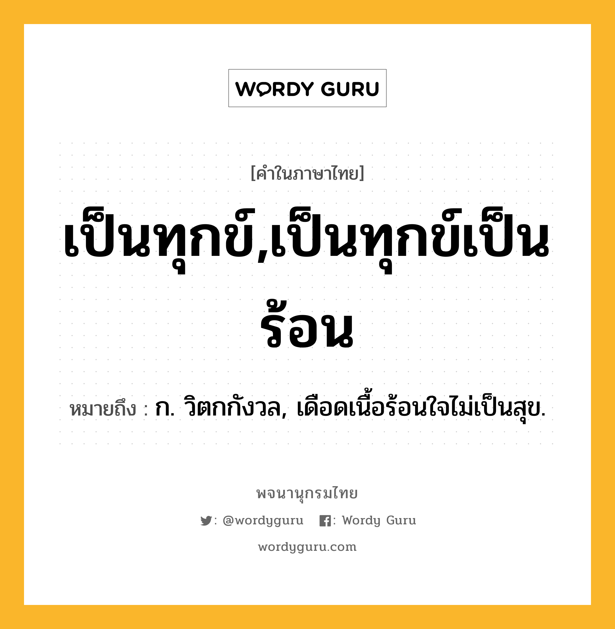 เป็นทุกข์,เป็นทุกข์เป็นร้อน หมายถึงอะไร?, คำในภาษาไทย เป็นทุกข์,เป็นทุกข์เป็นร้อน หมายถึง ก. วิตกกังวล, เดือดเนื้อร้อนใจไม่เป็นสุข.