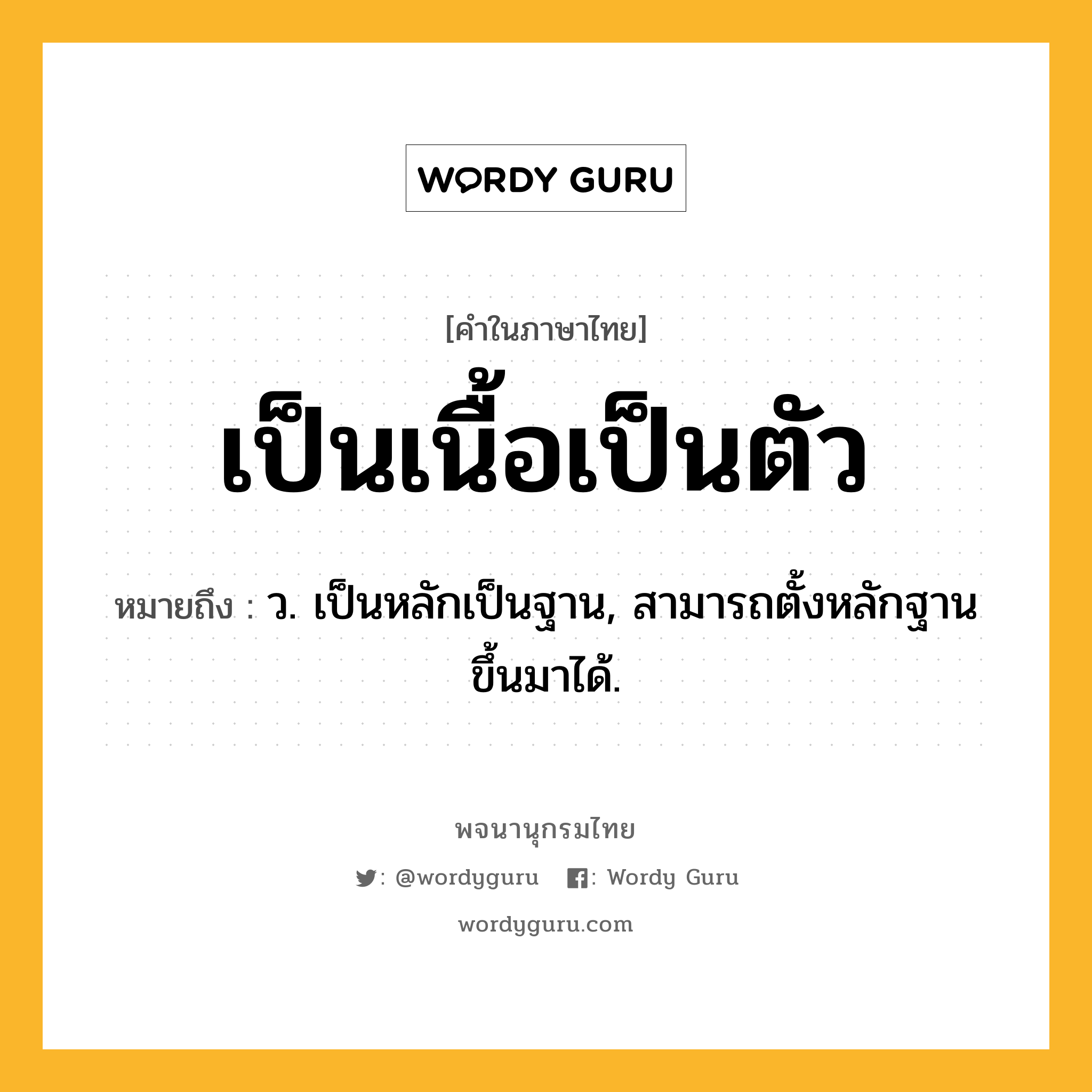 เป็นเนื้อเป็นตัว หมายถึงอะไร?, คำในภาษาไทย เป็นเนื้อเป็นตัว หมายถึง ว. เป็นหลักเป็นฐาน, สามารถตั้งหลักฐานขึ้นมาได้.