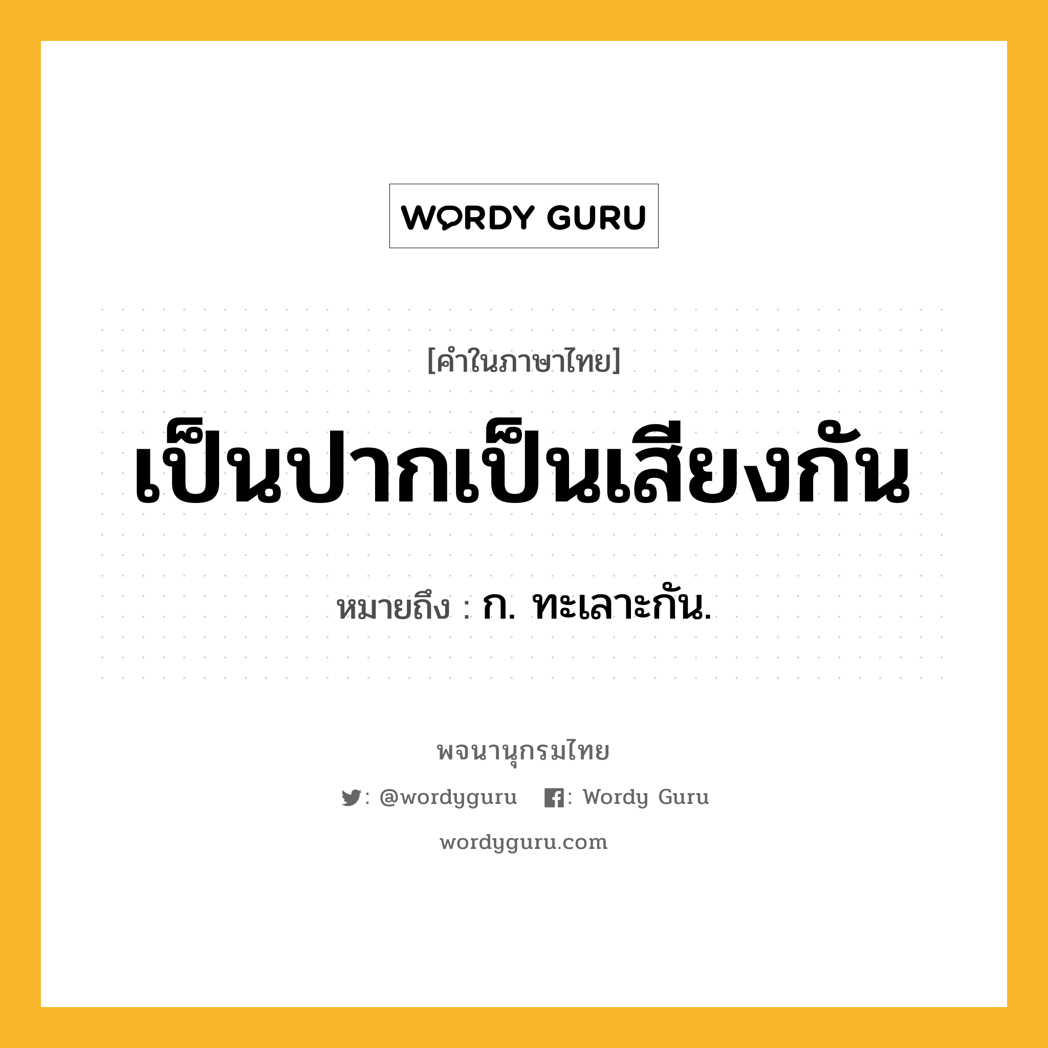 เป็นปากเป็นเสียงกัน หมายถึงอะไร?, คำในภาษาไทย เป็นปากเป็นเสียงกัน หมายถึง ก. ทะเลาะกัน.