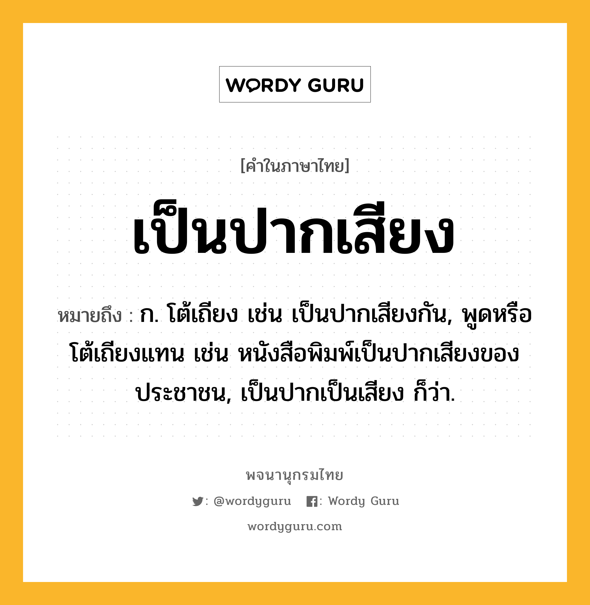 เป็นปากเสียง หมายถึงอะไร?, คำในภาษาไทย เป็นปากเสียง หมายถึง ก. โต้เถียง เช่น เป็นปากเสียงกัน, พูดหรือโต้เถียงแทน เช่น หนังสือพิมพ์เป็นปากเสียงของประชาชน, เป็นปากเป็นเสียง ก็ว่า.