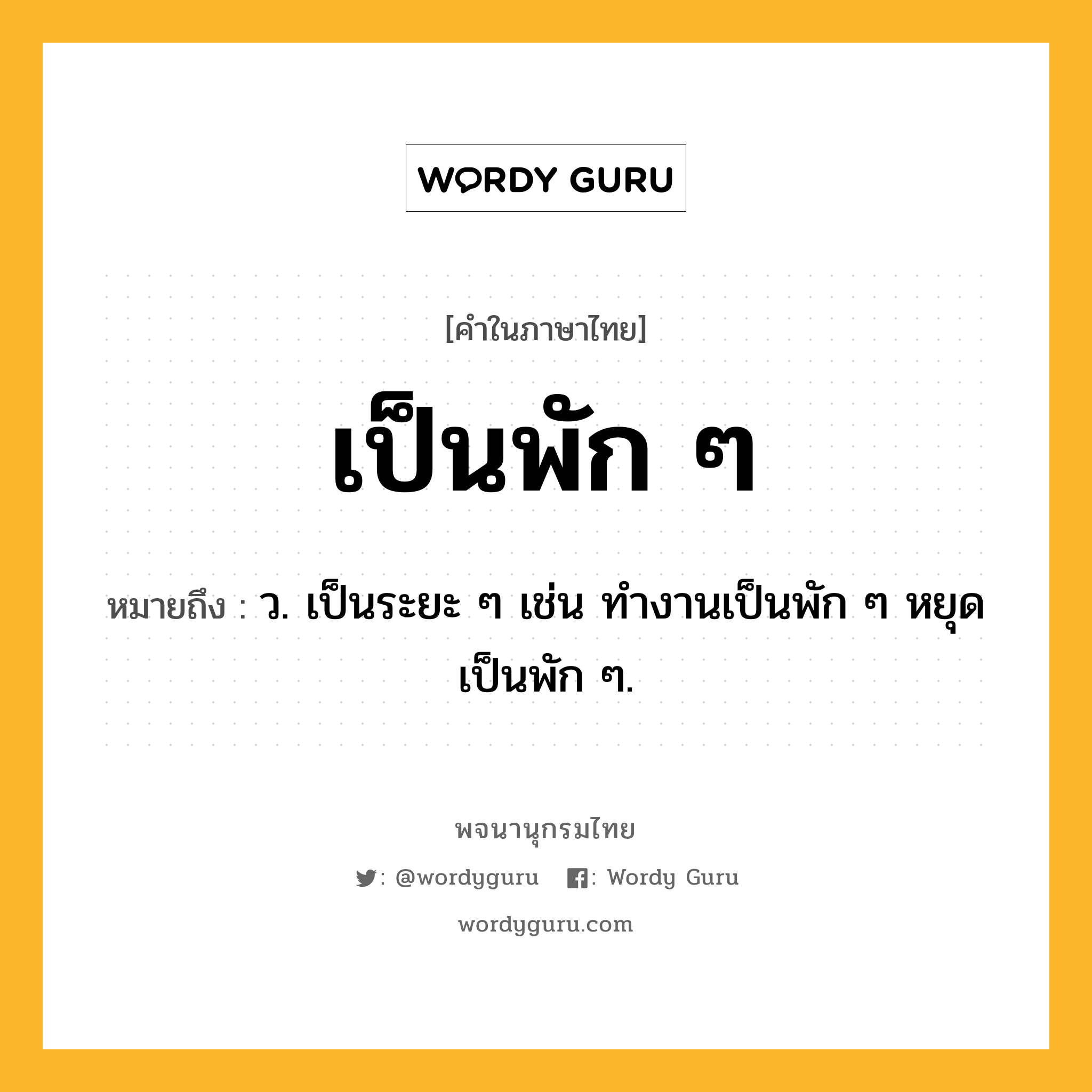 เป็นพัก ๆ หมายถึงอะไร?, คำในภาษาไทย เป็นพัก ๆ หมายถึง ว. เป็นระยะ ๆ เช่น ทำงานเป็นพัก ๆ หยุดเป็นพัก ๆ.