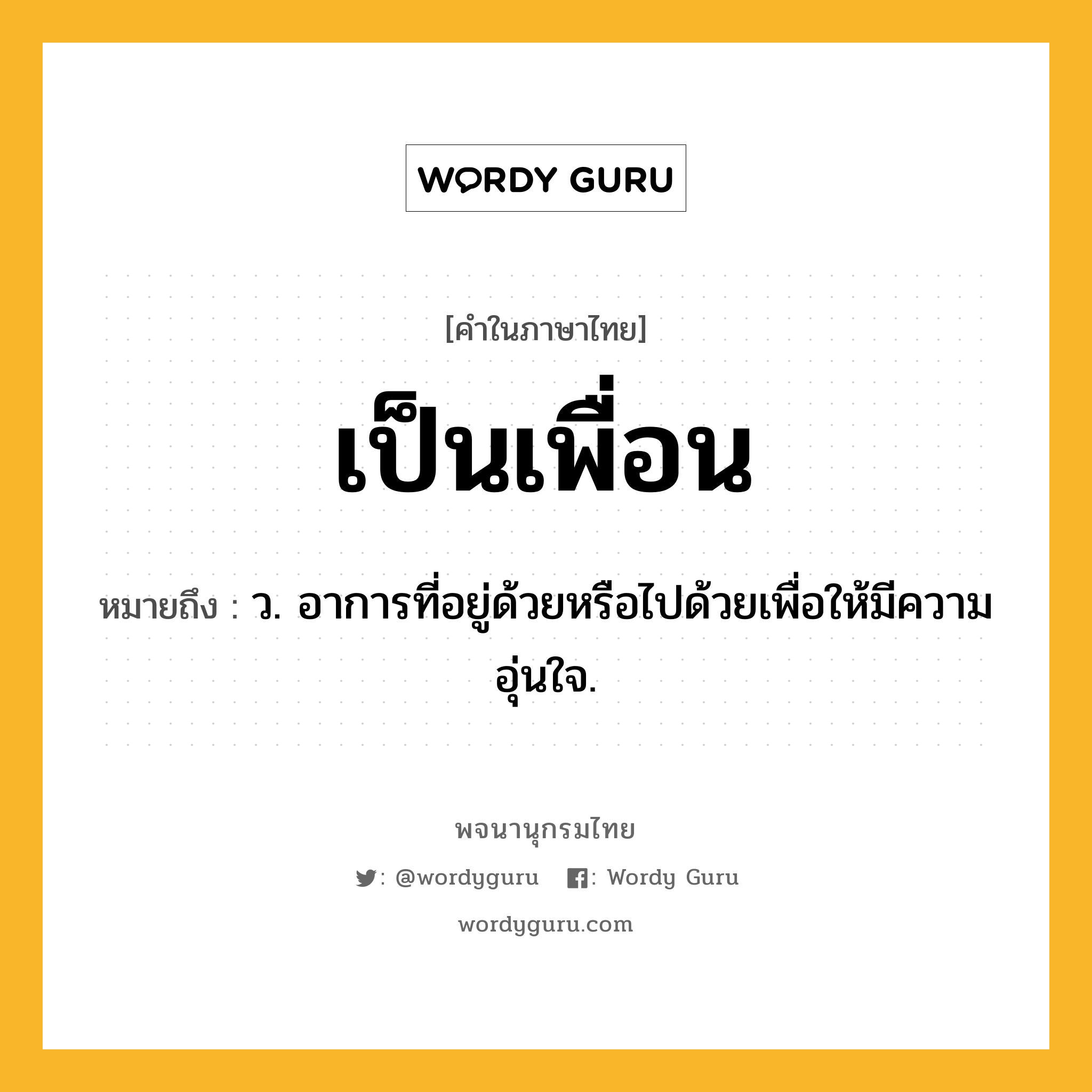 เป็นเพื่อน หมายถึงอะไร?, คำในภาษาไทย เป็นเพื่อน หมายถึง ว. อาการที่อยู่ด้วยหรือไปด้วยเพื่อให้มีความอุ่นใจ.