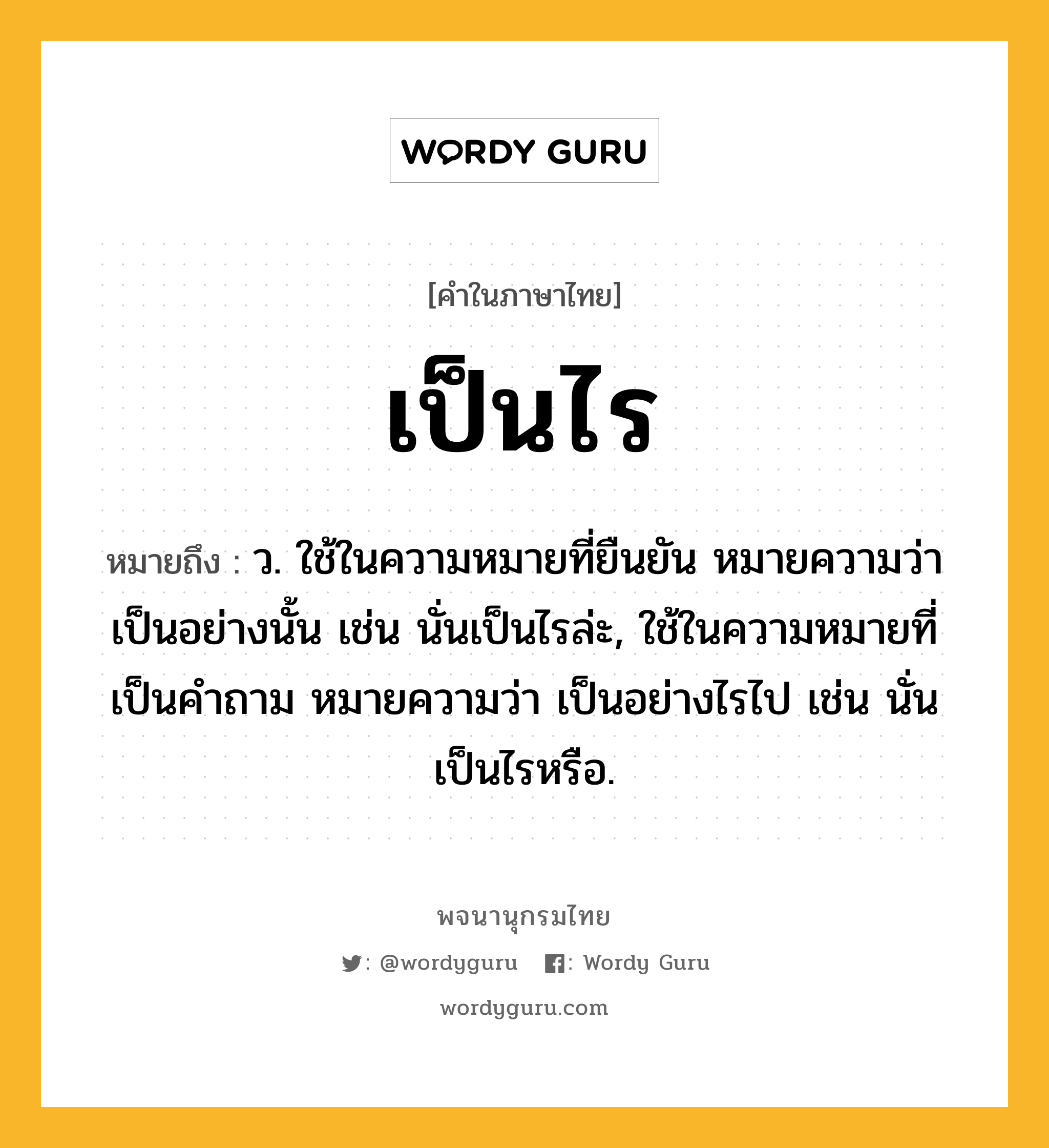 เป็นไร หมายถึงอะไร?, คำในภาษาไทย เป็นไร หมายถึง ว. ใช้ในความหมายที่ยืนยัน หมายความว่า เป็นอย่างนั้น เช่น นั่นเป็นไรล่ะ, ใช้ในความหมายที่เป็นคําถาม หมายความว่า เป็นอย่างไรไป เช่น นั่นเป็นไรหรือ.