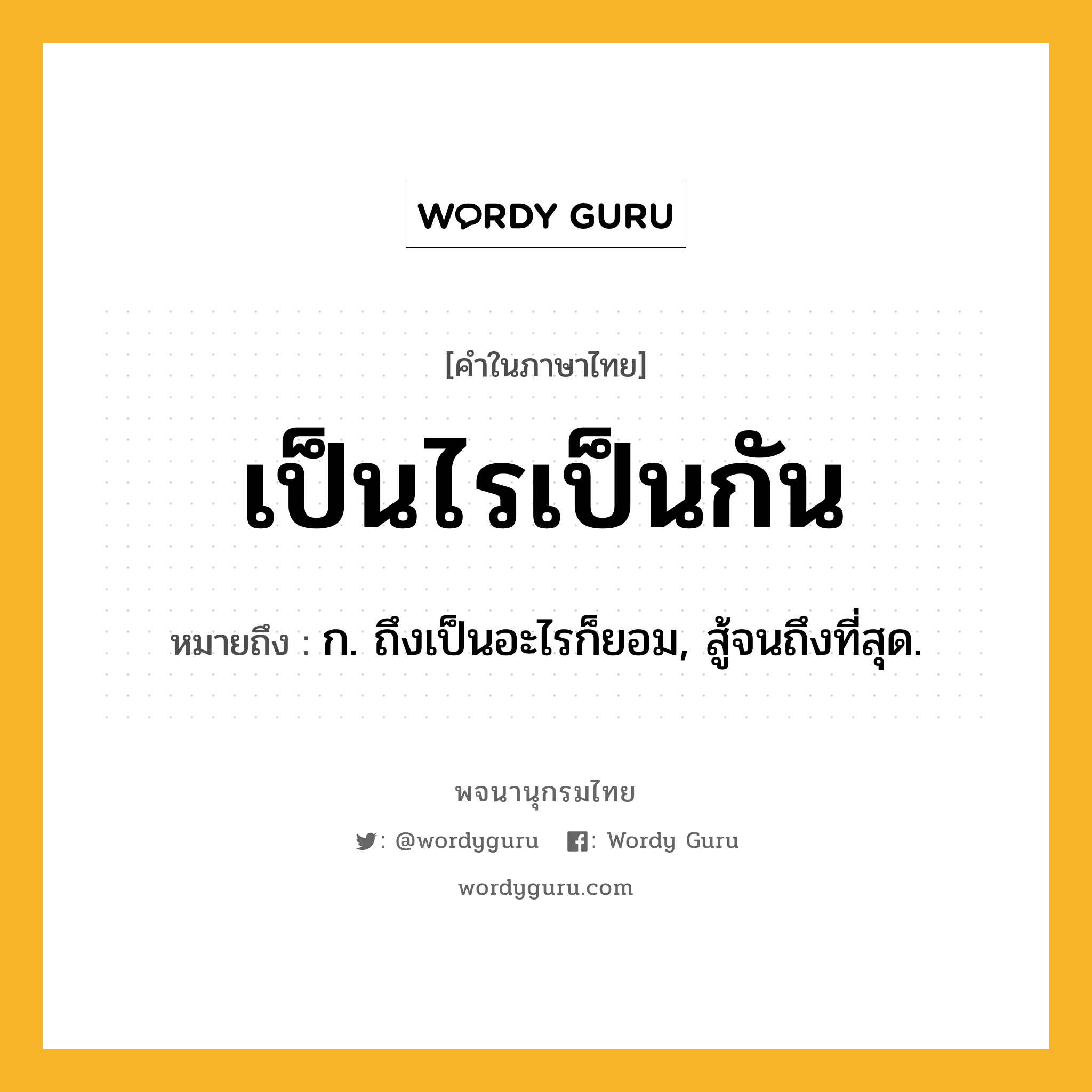 เป็นไรเป็นกัน หมายถึงอะไร?, คำในภาษาไทย เป็นไรเป็นกัน หมายถึง ก. ถึงเป็นอะไรก็ยอม, สู้จนถึงที่สุด.