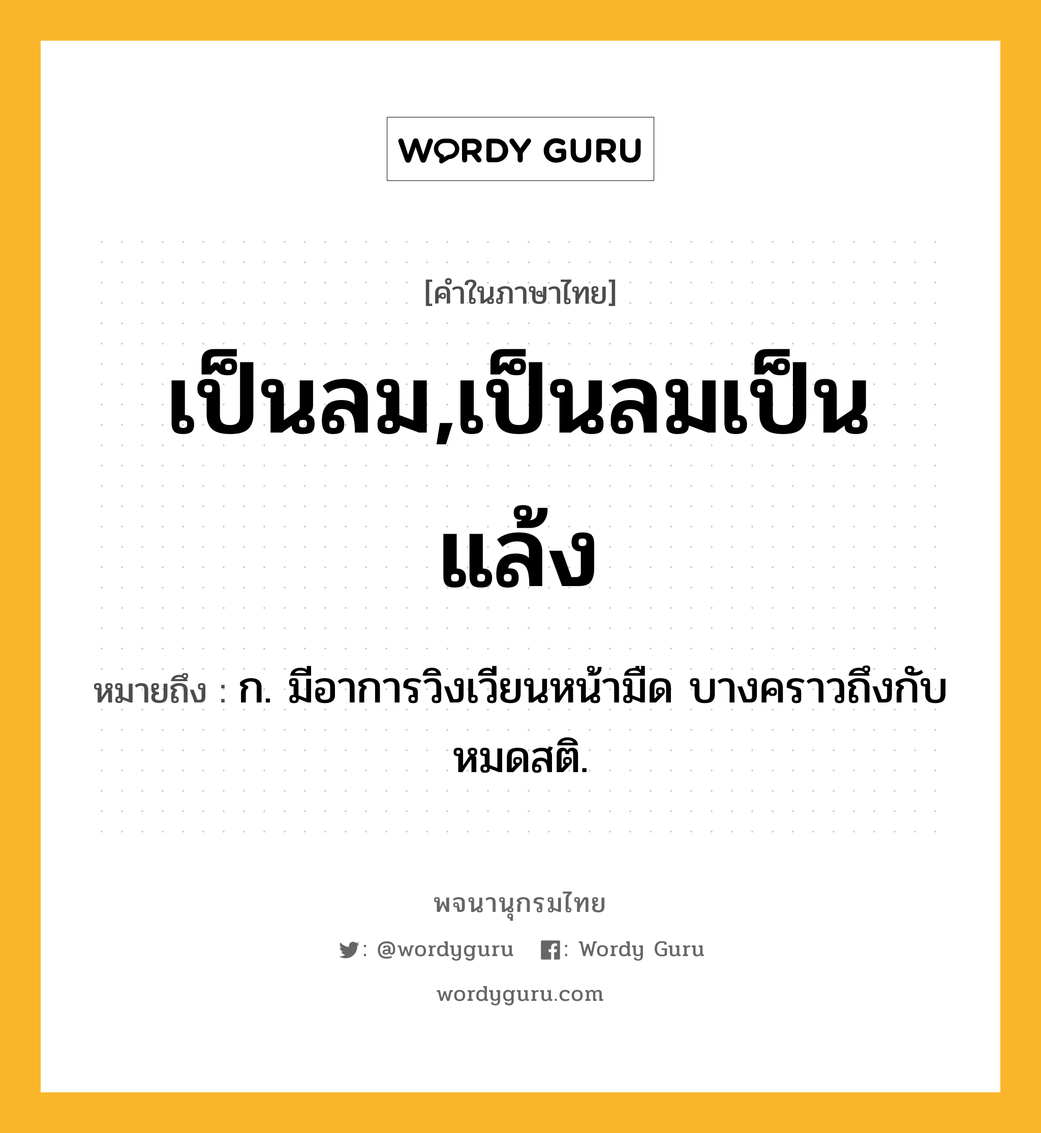 เป็นลม,เป็นลมเป็นแล้ง หมายถึงอะไร?, คำในภาษาไทย เป็นลม,เป็นลมเป็นแล้ง หมายถึง ก. มีอาการวิงเวียนหน้ามืด บางคราวถึงกับหมดสติ.