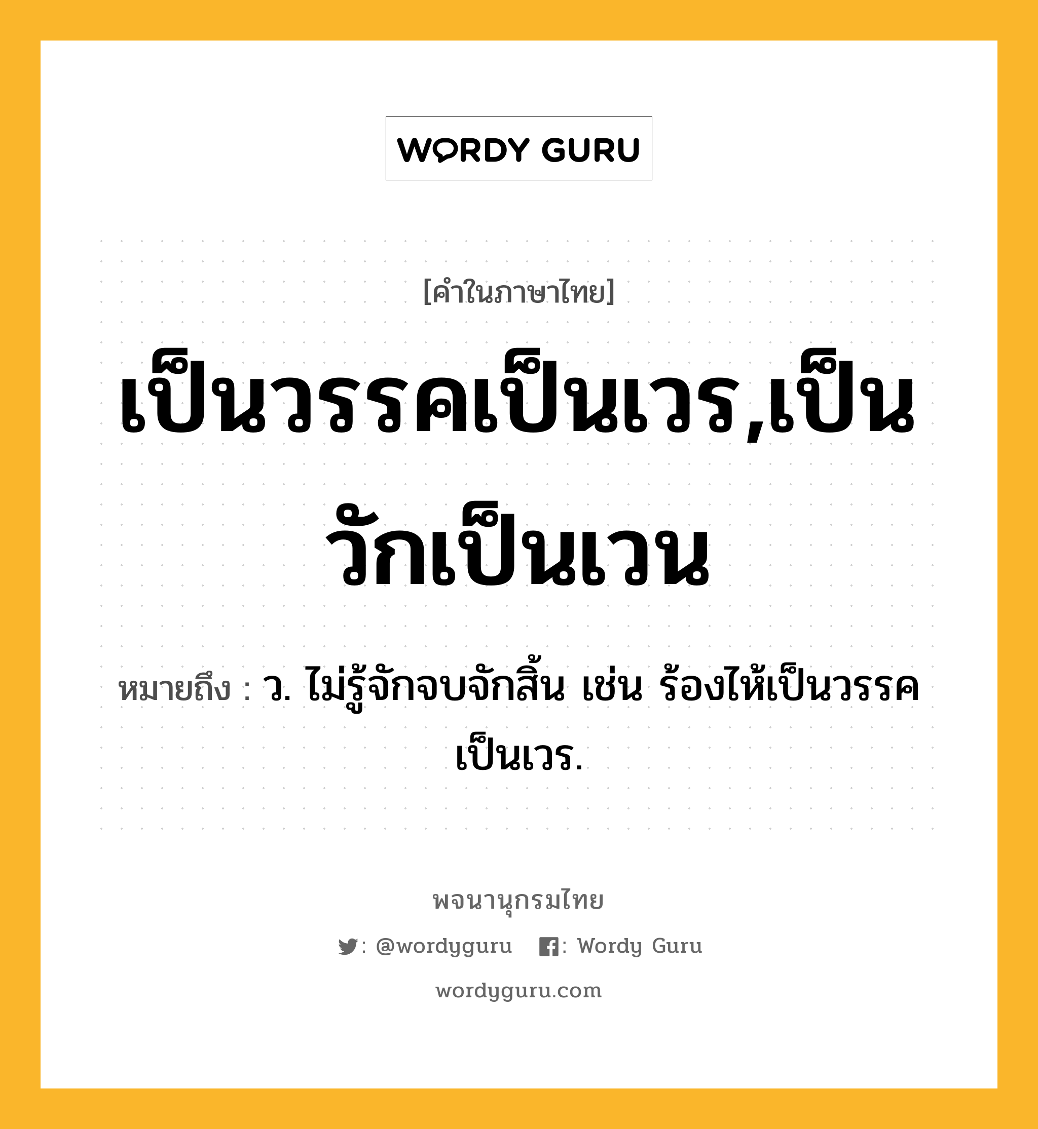 เป็นวรรคเป็นเวร,เป็นวักเป็นเวน หมายถึงอะไร?, คำในภาษาไทย เป็นวรรคเป็นเวร,เป็นวักเป็นเวน หมายถึง ว. ไม่รู้จักจบจักสิ้น เช่น ร้องไห้เป็นวรรคเป็นเวร.