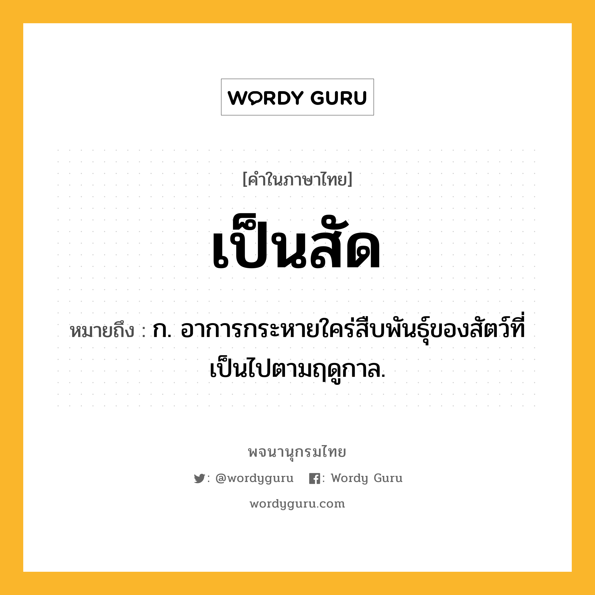 เป็นสัด หมายถึงอะไร?, คำในภาษาไทย เป็นสัด หมายถึง ก. อาการกระหายใคร่สืบพันธุ์ของสัตว์ที่เป็นไปตามฤดูกาล.