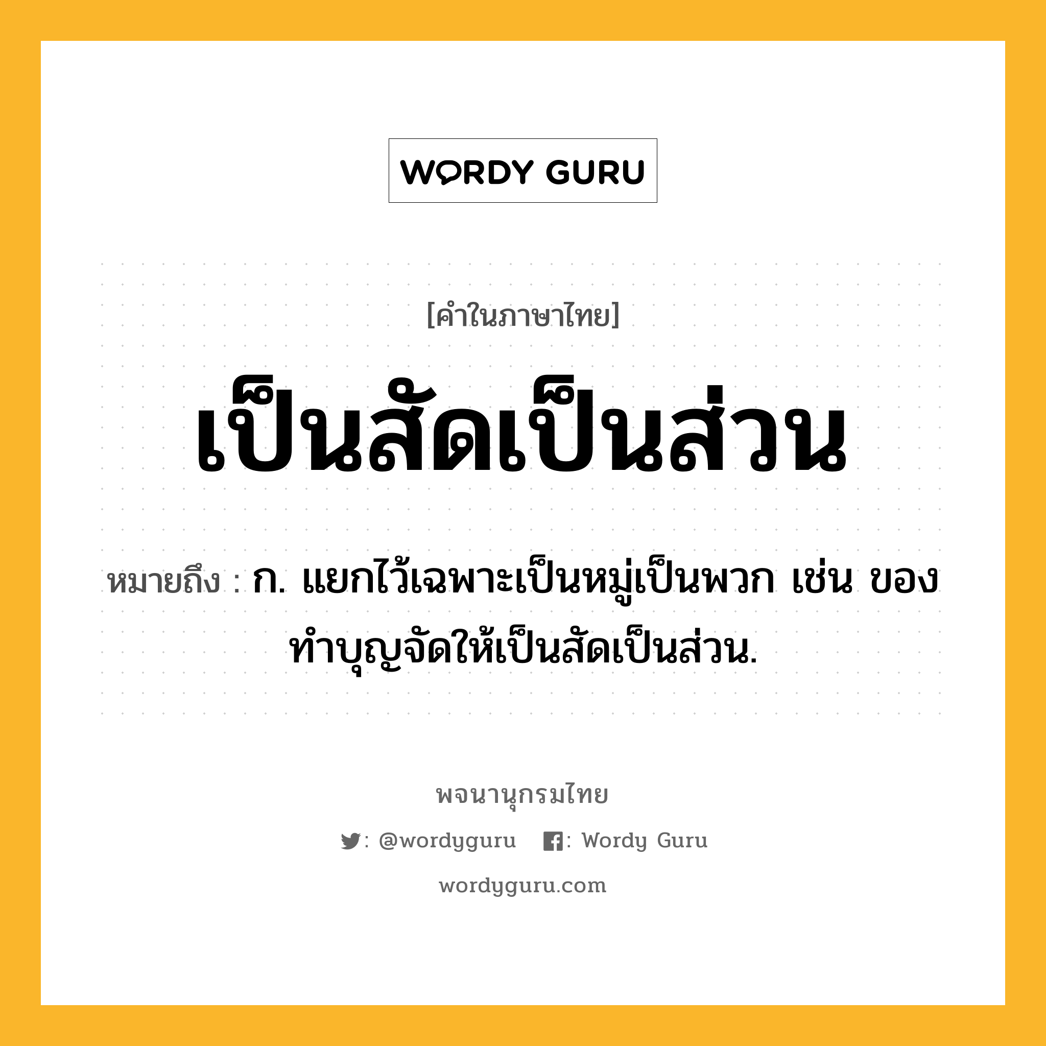 เป็นสัดเป็นส่วน หมายถึงอะไร?, คำในภาษาไทย เป็นสัดเป็นส่วน หมายถึง ก. แยกไว้เฉพาะเป็นหมู่เป็นพวก เช่น ของทำบุญจัดให้เป็นสัดเป็นส่วน.