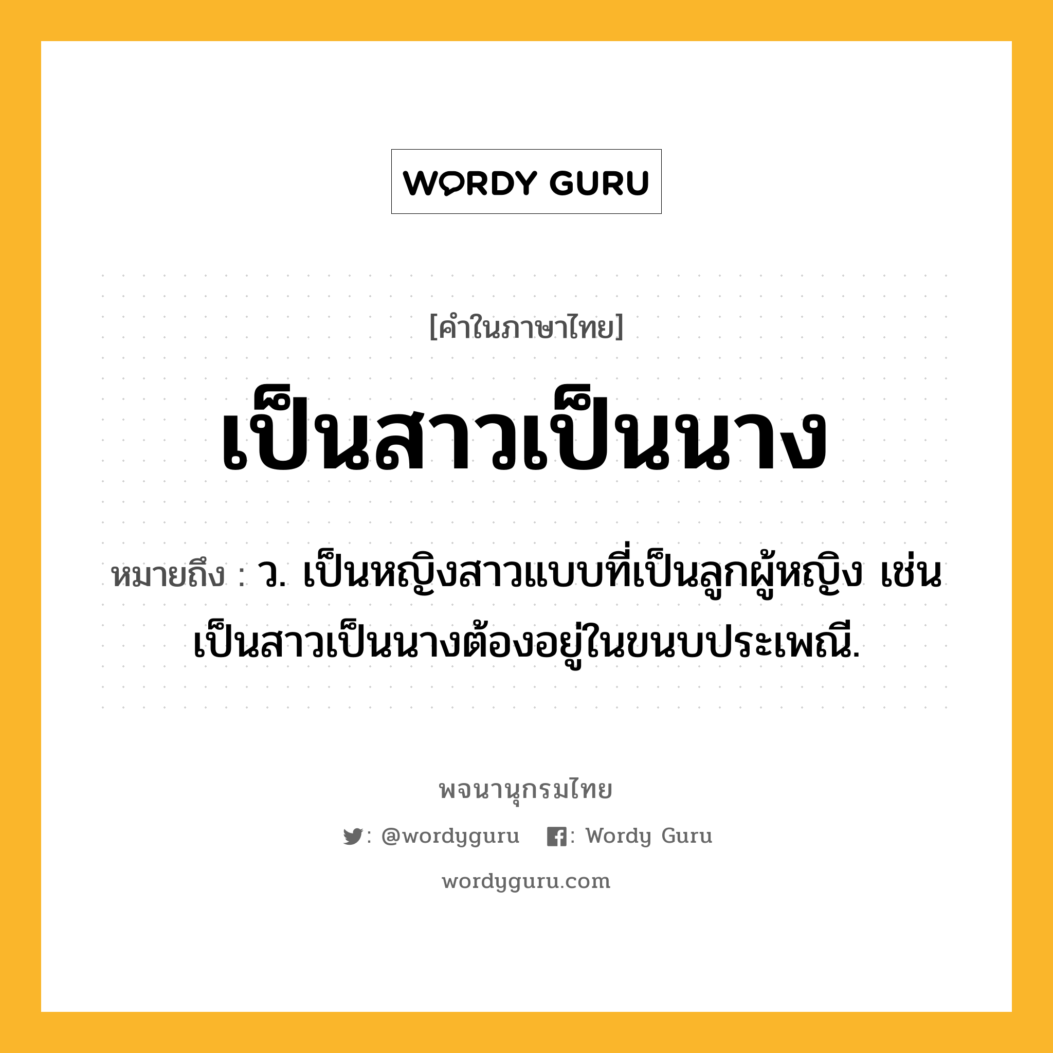 เป็นสาวเป็นนาง หมายถึงอะไร?, คำในภาษาไทย เป็นสาวเป็นนาง หมายถึง ว. เป็นหญิงสาวแบบที่เป็นลูกผู้หญิง เช่น เป็นสาวเป็นนางต้องอยู่ในขนบประเพณี.