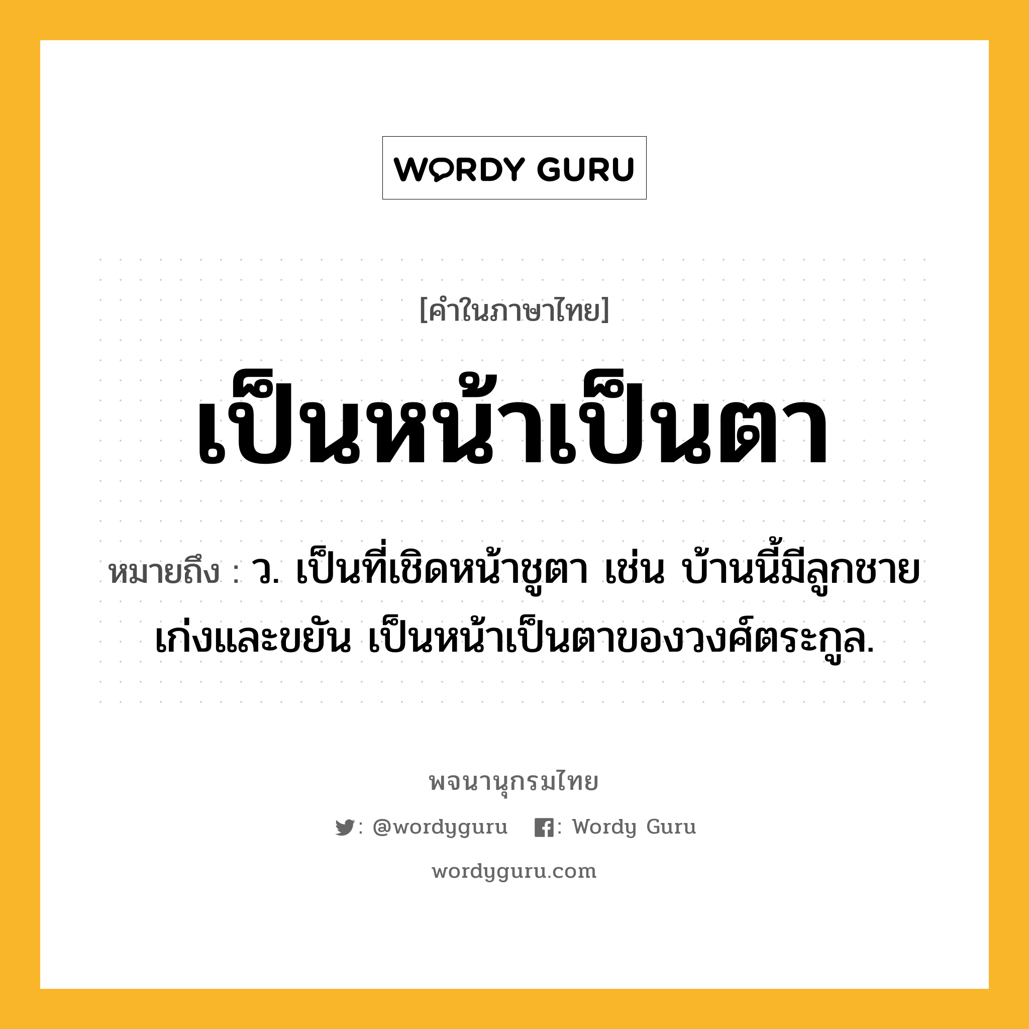 เป็นหน้าเป็นตา ความหมาย หมายถึงอะไร?, คำในภาษาไทย เป็นหน้าเป็นตา หมายถึง ว. เป็นที่เชิดหน้าชูตา เช่น บ้านนี้มีลูกชายเก่งและขยัน เป็นหน้าเป็นตาของวงศ์ตระกูล.