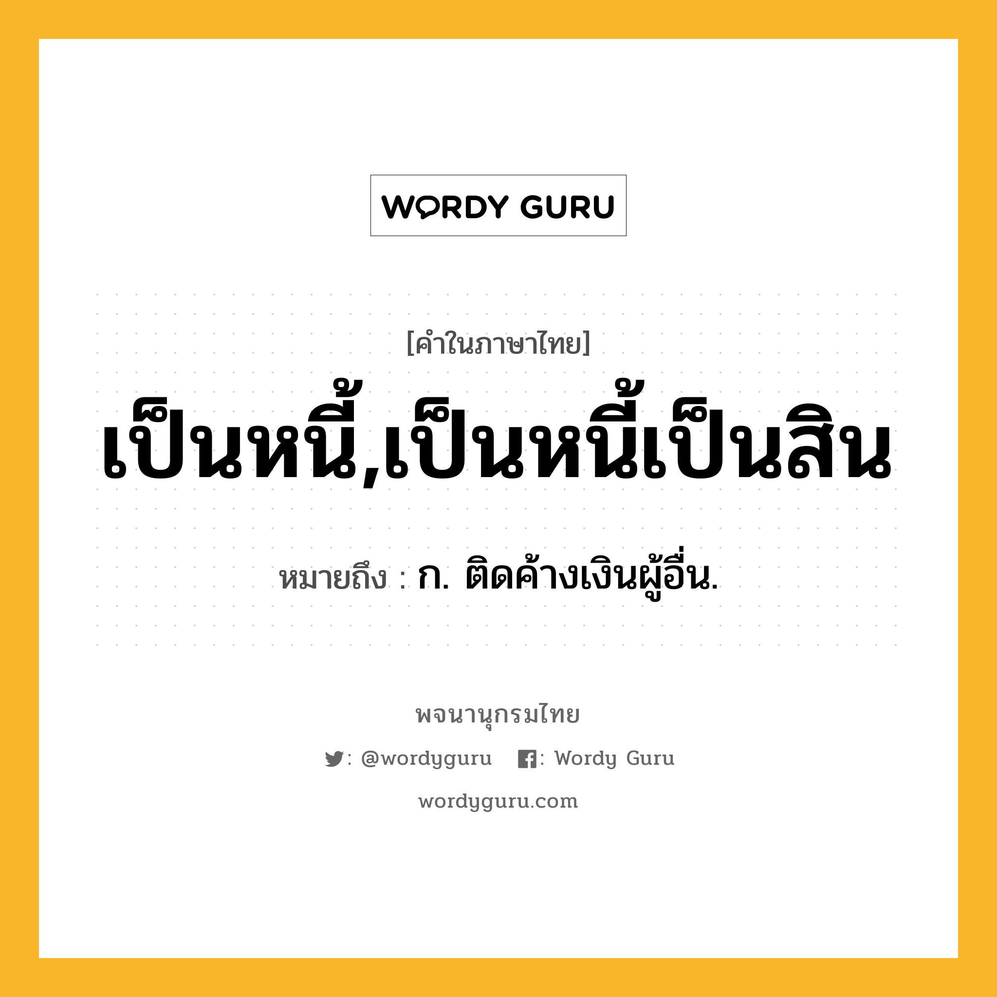 เป็นหนี้,เป็นหนี้เป็นสิน ความหมาย หมายถึงอะไร?, คำในภาษาไทย เป็นหนี้,เป็นหนี้เป็นสิน หมายถึง ก. ติดค้างเงินผู้อื่น.