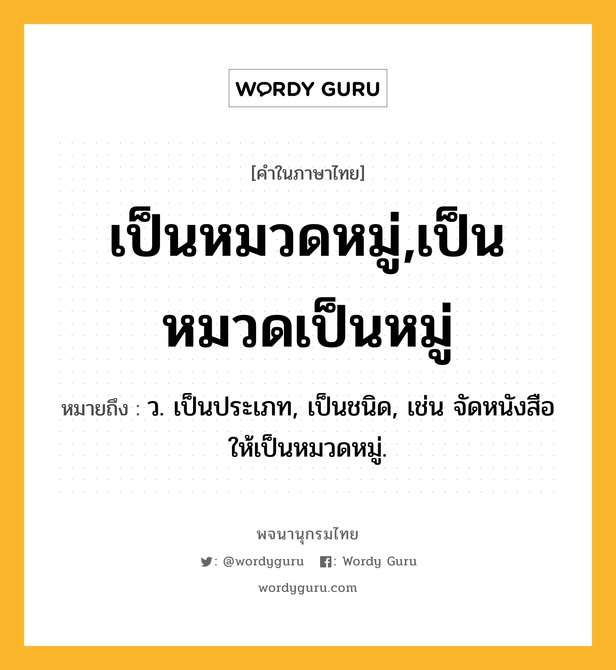 เป็นหมวดหมู่,เป็นหมวดเป็นหมู่ หมายถึงอะไร?, คำในภาษาไทย เป็นหมวดหมู่,เป็นหมวดเป็นหมู่ หมายถึง ว. เป็นประเภท, เป็นชนิด, เช่น จัดหนังสือให้เป็นหมวดหมู่.