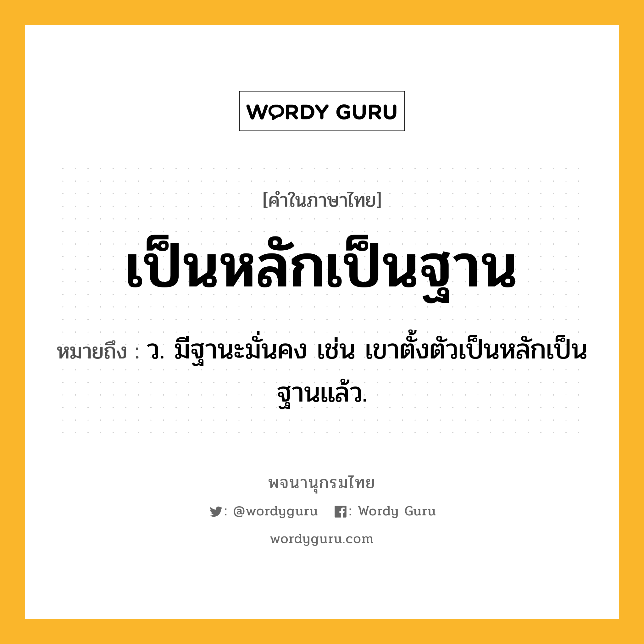 เป็นหลักเป็นฐาน หมายถึงอะไร?, คำในภาษาไทย เป็นหลักเป็นฐาน หมายถึง ว. มีฐานะมั่นคง เช่น เขาตั้งตัวเป็นหลักเป็นฐานแล้ว.