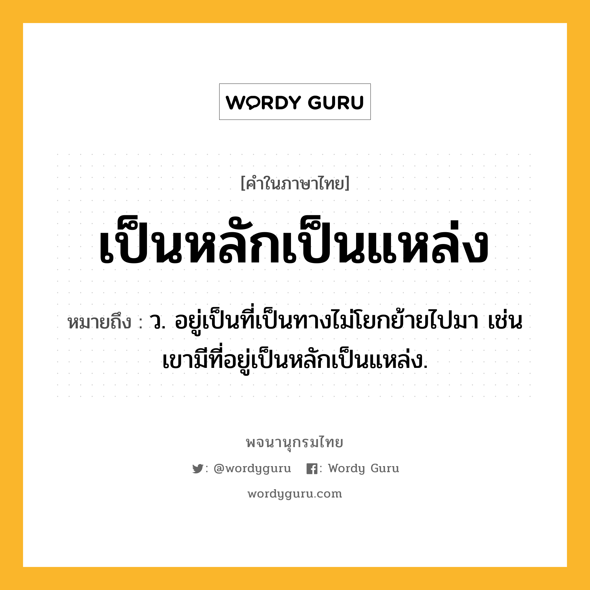 เป็นหลักเป็นแหล่ง หมายถึงอะไร?, คำในภาษาไทย เป็นหลักเป็นแหล่ง หมายถึง ว. อยู่เป็นที่เป็นทางไม่โยกย้ายไปมา เช่น เขามีที่อยู่เป็นหลักเป็นแหล่ง.