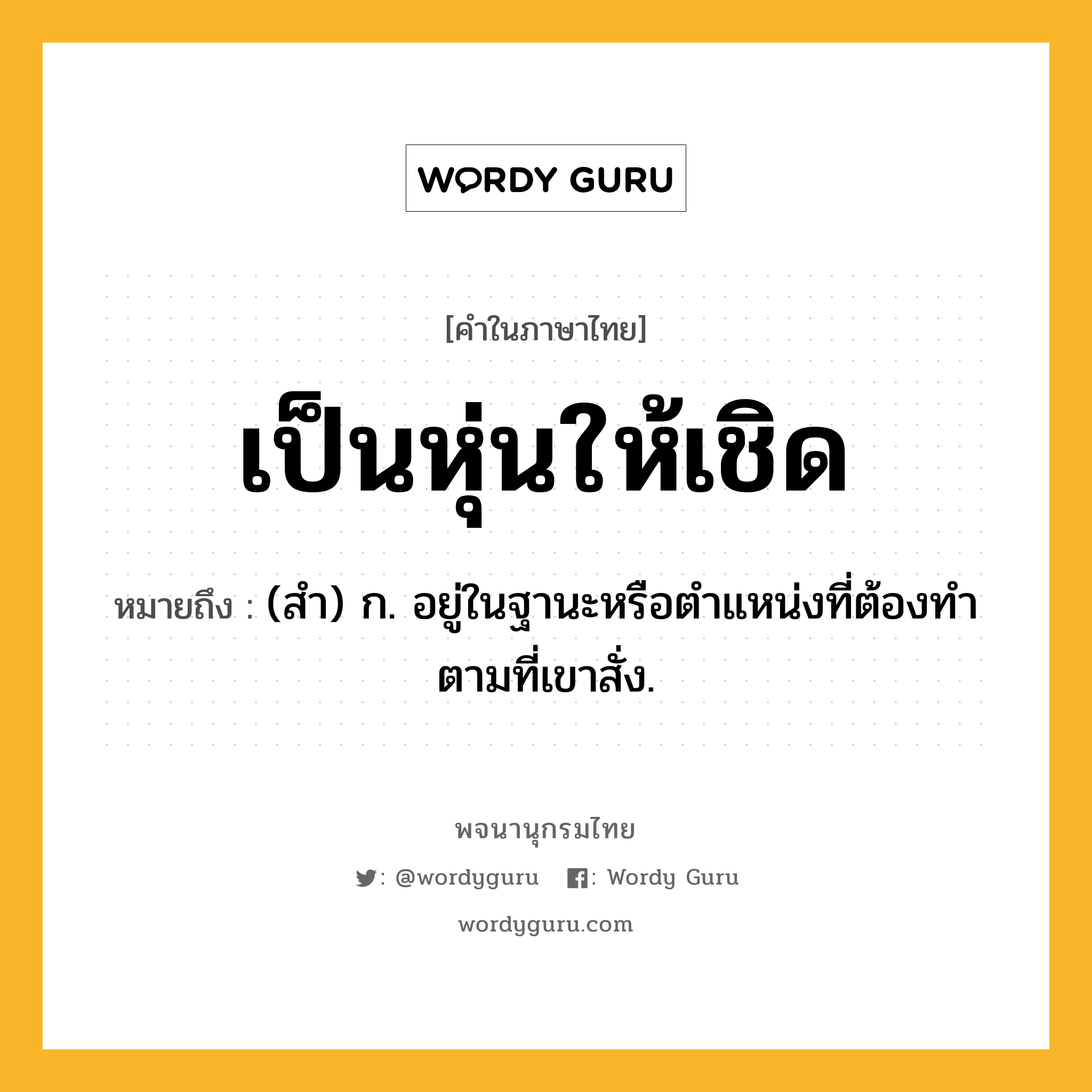 เป็นหุ่นให้เชิด หมายถึงอะไร?, คำในภาษาไทย เป็นหุ่นให้เชิด หมายถึง (สํา) ก. อยู่ในฐานะหรือตําแหน่งที่ต้องทําตามที่เขาสั่ง.