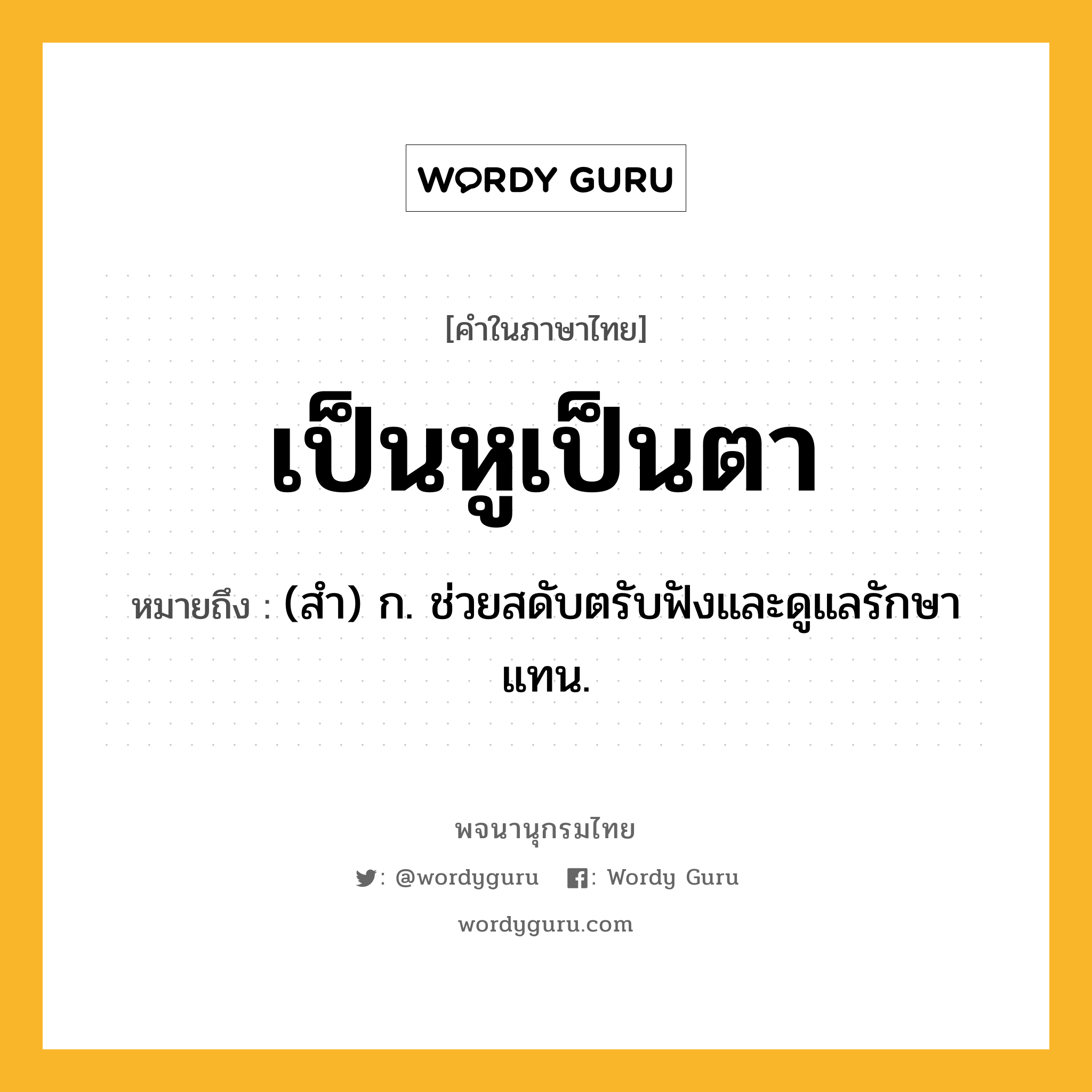 เป็นหูเป็นตา หมายถึงอะไร?, คำในภาษาไทย เป็นหูเป็นตา หมายถึง (สํา) ก. ช่วยสดับตรับฟังและดูแลรักษาแทน.