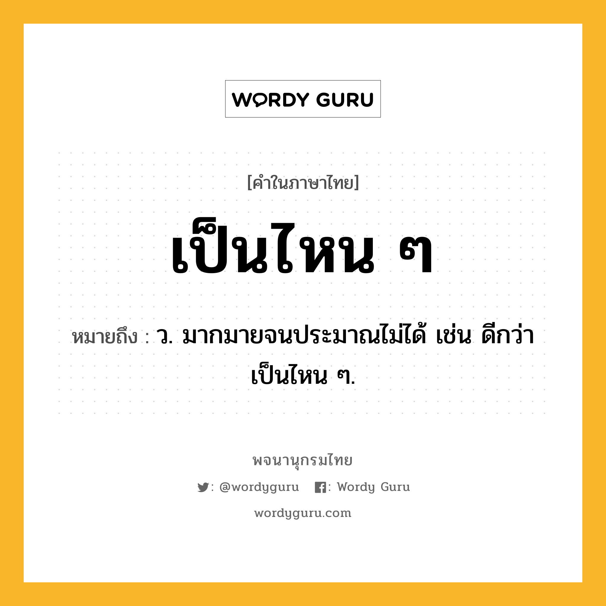 เป็นไหน ๆ หมายถึงอะไร?, คำในภาษาไทย เป็นไหน ๆ หมายถึง ว. มากมายจนประมาณไม่ได้ เช่น ดีกว่าเป็นไหน ๆ.