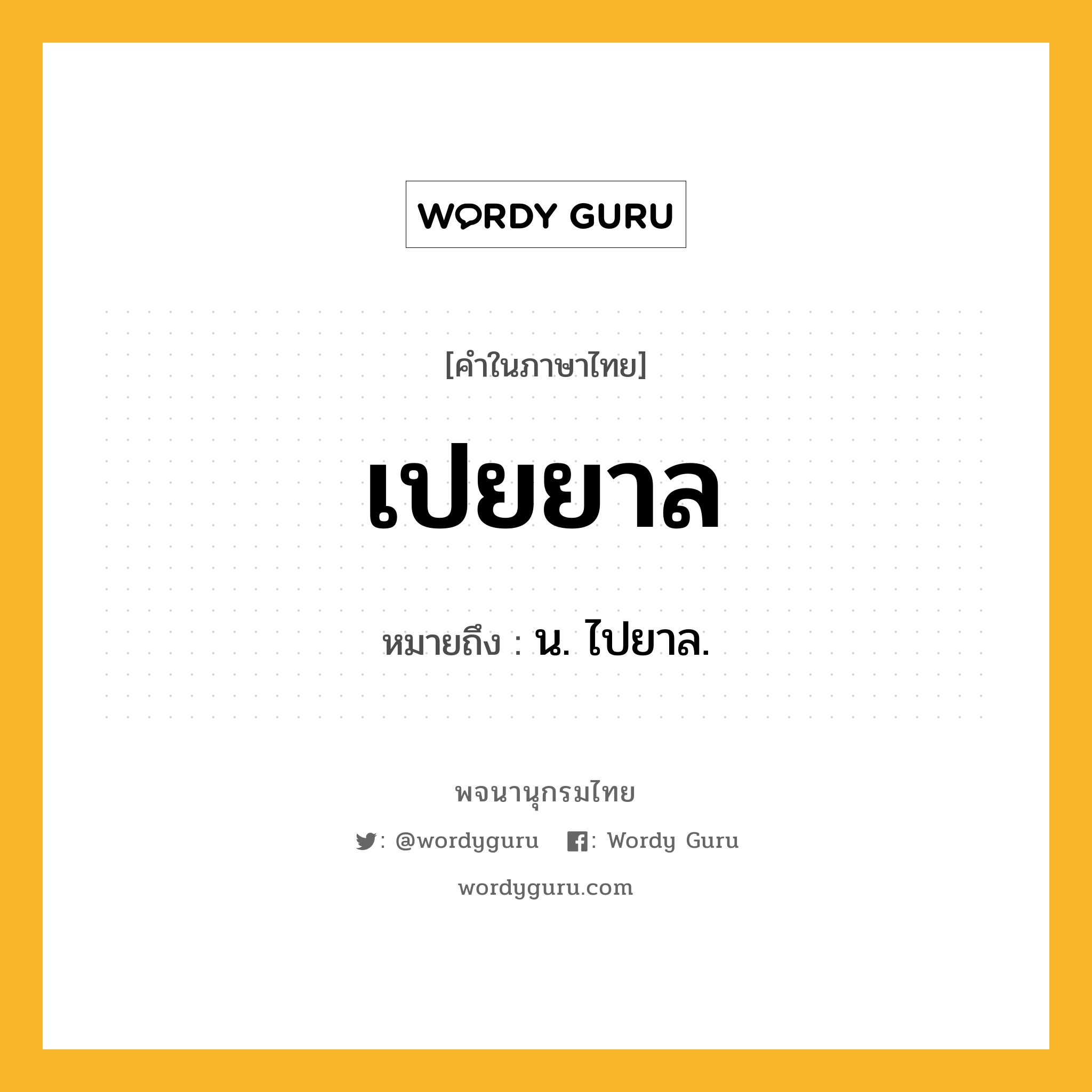 เปยยาล ความหมาย หมายถึงอะไร?, คำในภาษาไทย เปยยาล หมายถึง น. ไปยาล.