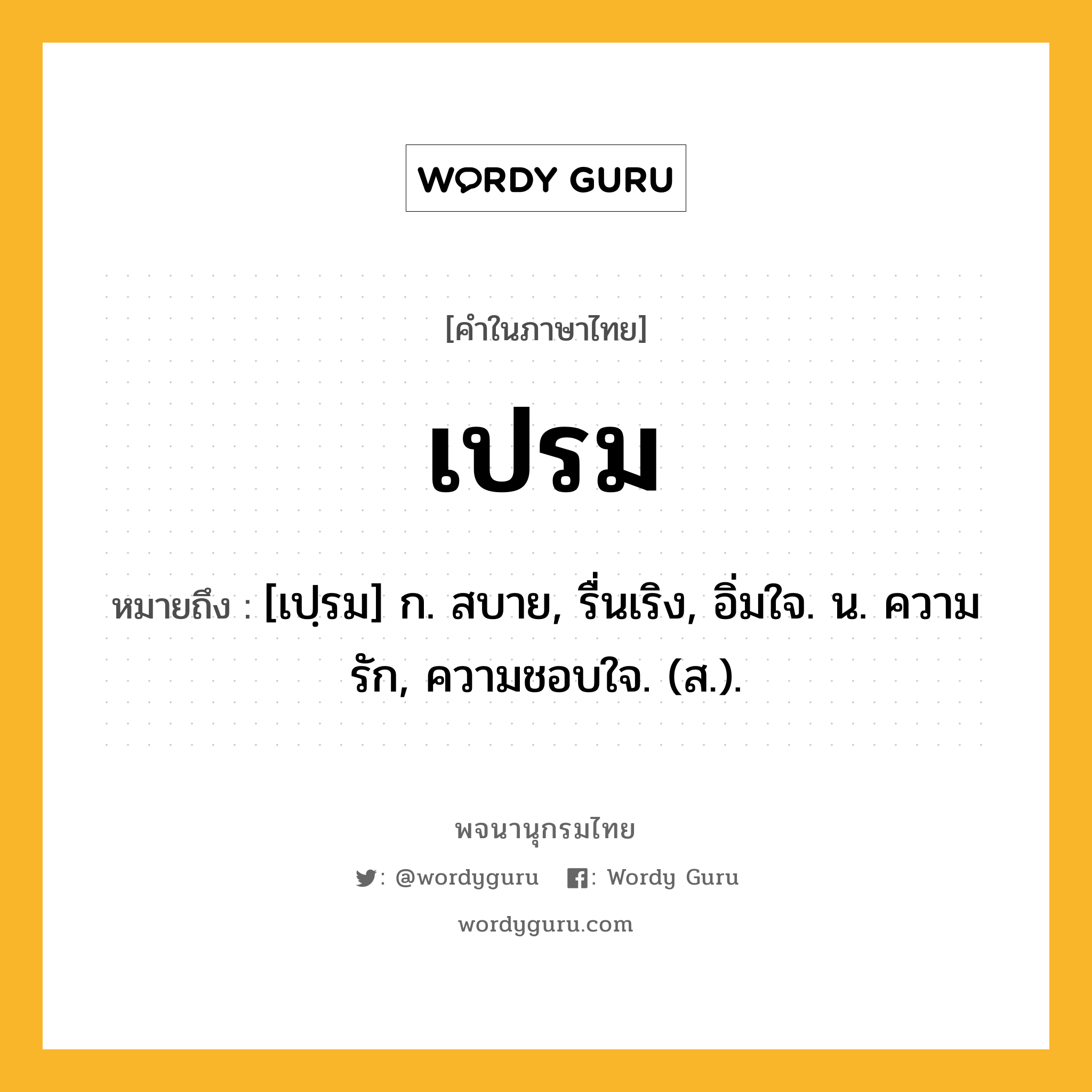 เปรม หมายถึงอะไร?, คำในภาษาไทย เปรม หมายถึง [เปฺรม] ก. สบาย, รื่นเริง, อิ่มใจ. น. ความรัก, ความชอบใจ. (ส.).