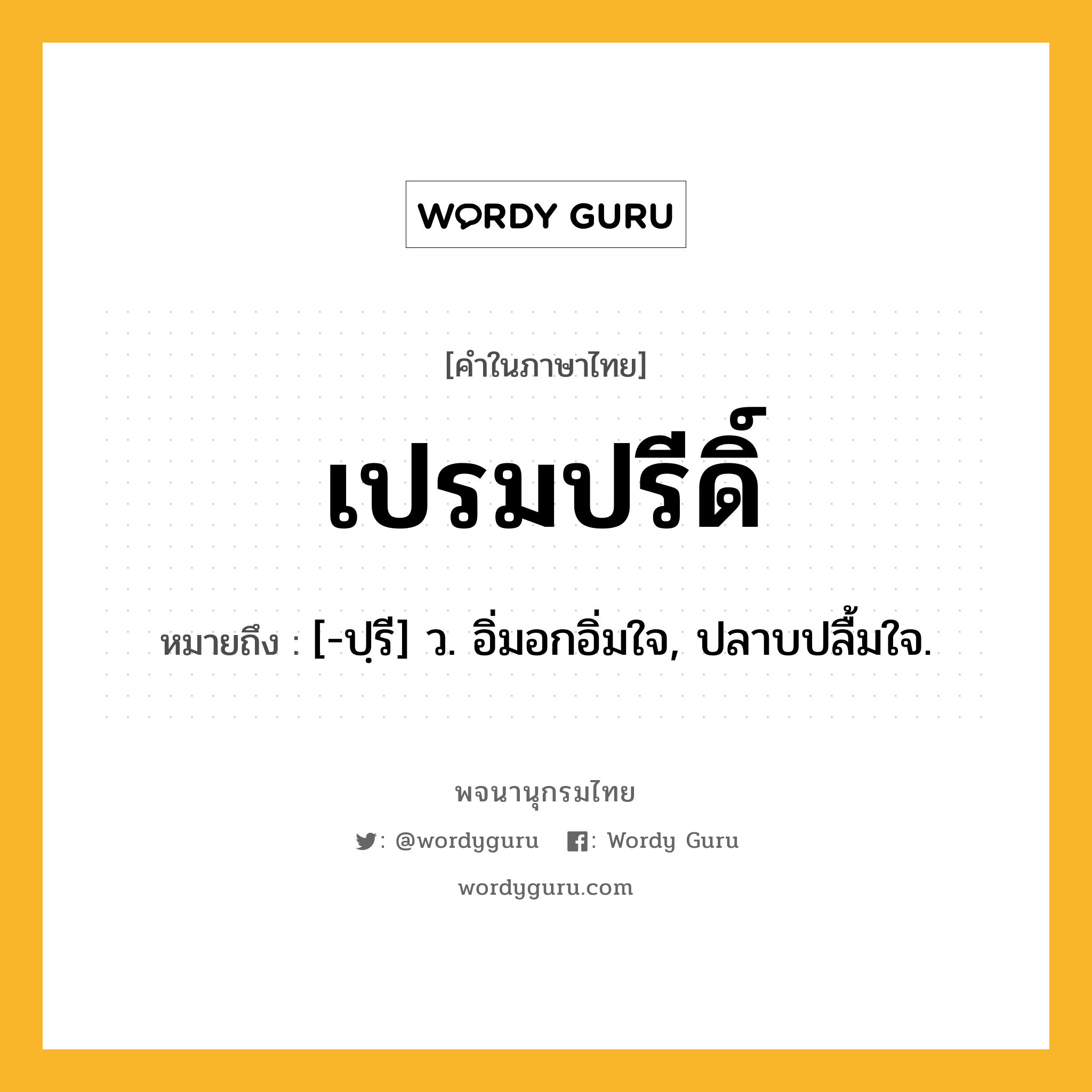 เปรมปรีดิ์ หมายถึงอะไร?, คำในภาษาไทย เปรมปรีดิ์ หมายถึง [-ปฺรี] ว. อิ่มอกอิ่มใจ, ปลาบปลื้มใจ.