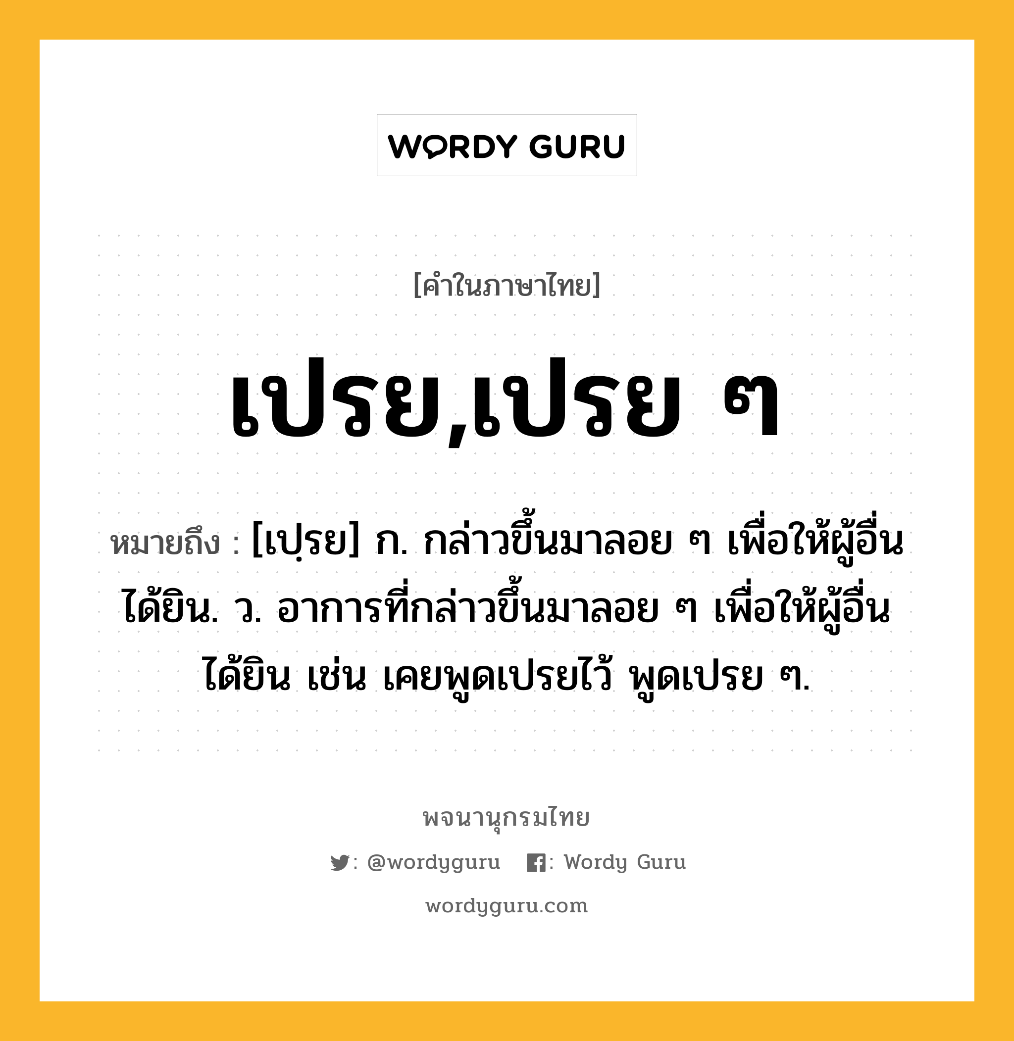 เปรย,เปรย ๆ หมายถึงอะไร?, คำในภาษาไทย เปรย,เปรย ๆ หมายถึง [เปฺรย] ก. กล่าวขึ้นมาลอย ๆ เพื่อให้ผู้อื่นได้ยิน. ว. อาการที่กล่าวขึ้นมาลอย ๆ เพื่อให้ผู้อื่นได้ยิน เช่น เคยพูดเปรยไว้ พูดเปรย ๆ.