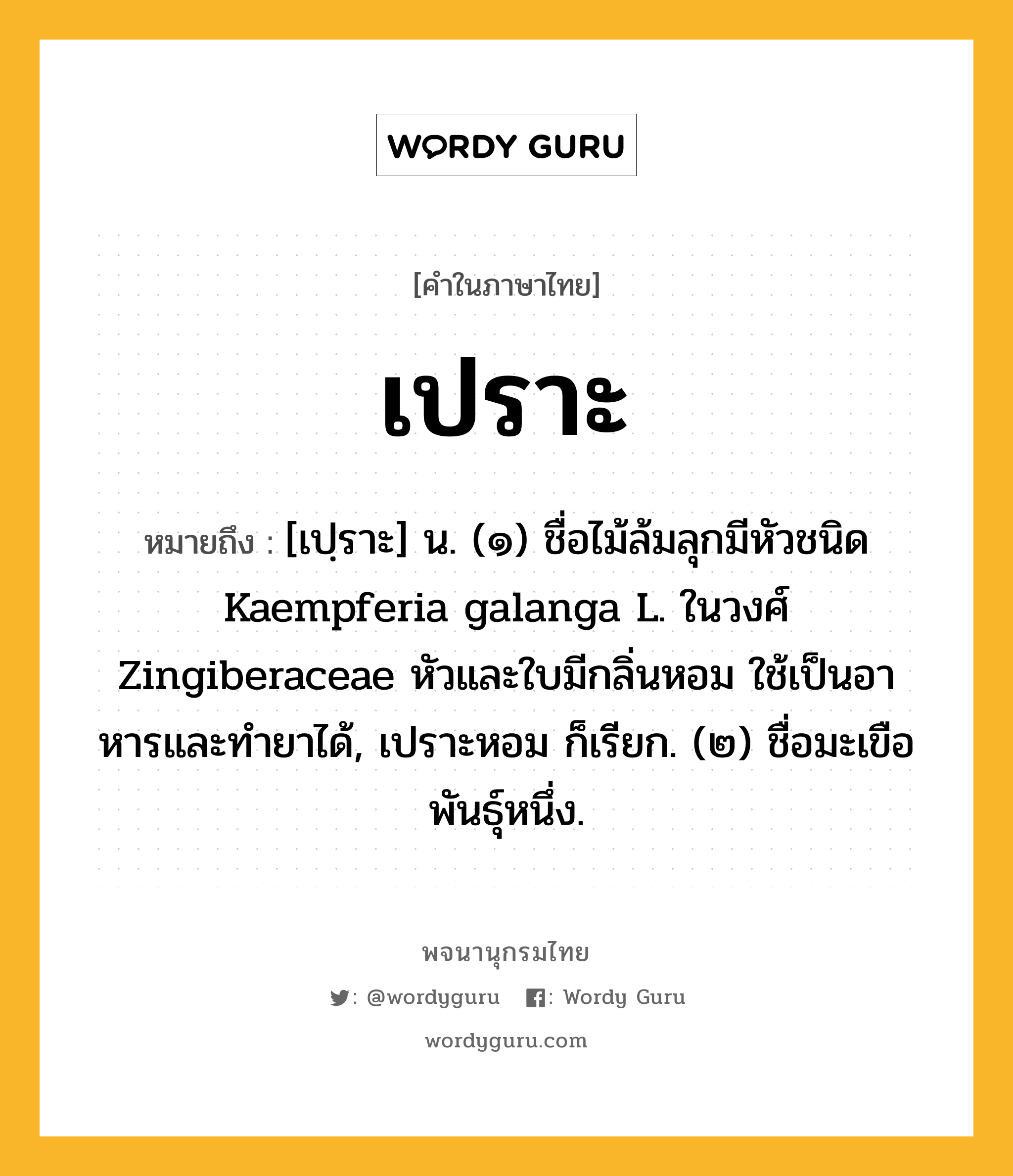 เปราะ ความหมาย หมายถึงอะไร?, คำในภาษาไทย เปราะ หมายถึง [เปฺราะ] น. (๑) ชื่อไม้ล้มลุกมีหัวชนิด Kaempferia galanga L. ในวงศ์ Zingiberaceae หัวและใบมีกลิ่นหอม ใช้เป็นอาหารและทํายาได้, เปราะหอม ก็เรียก. (๒) ชื่อมะเขือพันธุ์หนึ่ง.