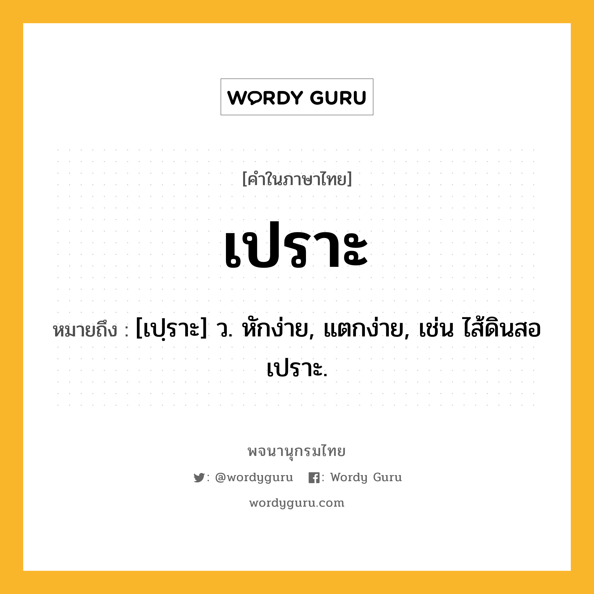 เปราะ ความหมาย หมายถึงอะไร?, คำในภาษาไทย เปราะ หมายถึง [เปฺราะ] ว. หักง่าย, แตกง่าย, เช่น ไส้ดินสอเปราะ.