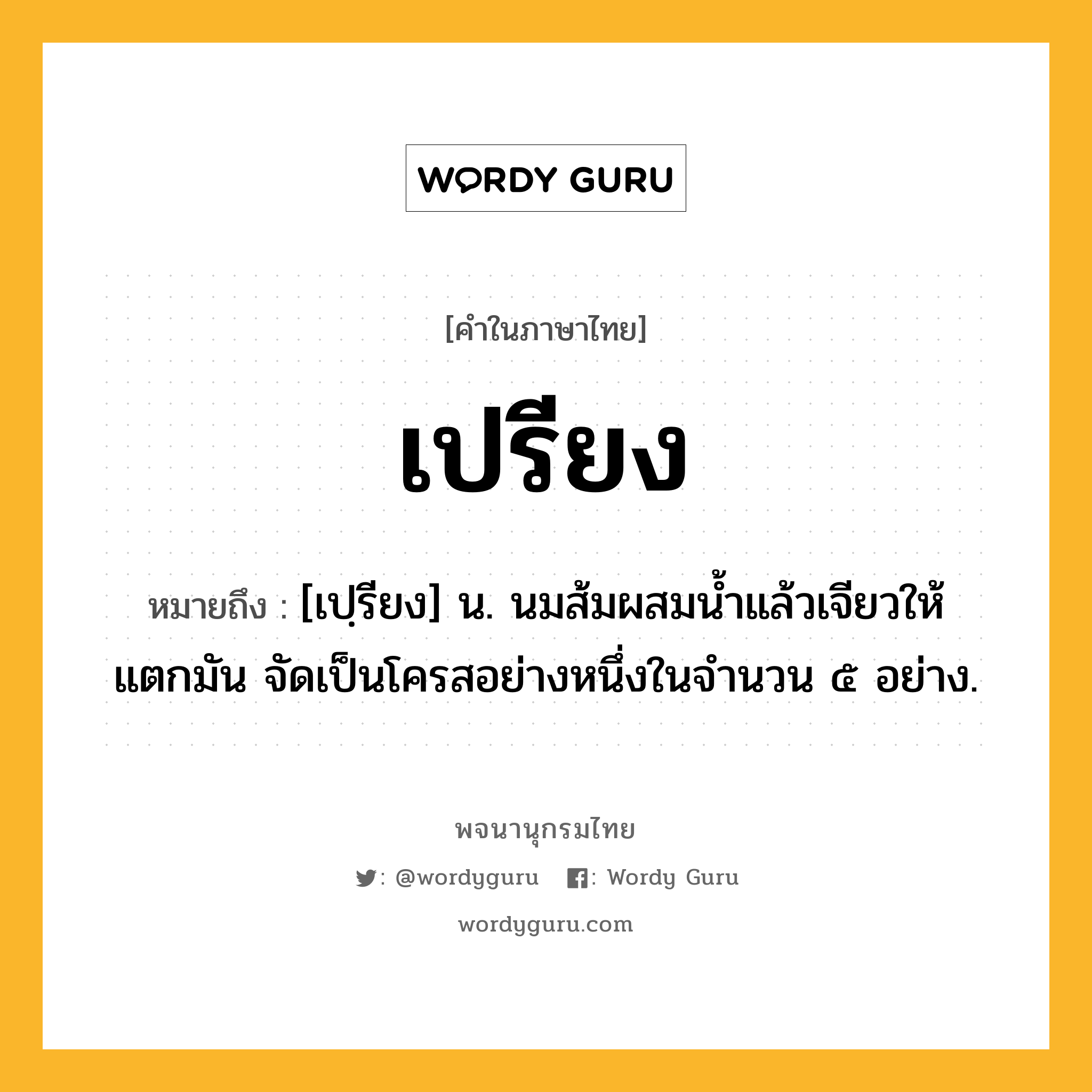 เปรียง หมายถึงอะไร?, คำในภาษาไทย เปรียง หมายถึง [เปฺรียง] น. นมส้มผสมนํ้าแล้วเจียวให้แตกมัน จัดเป็นโครสอย่างหนึ่งในจํานวน ๕ อย่าง.